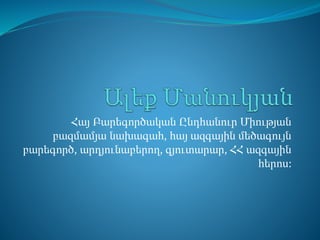 Հայ Բարեգործական Ընդհանուր Միության
բազմամյա նախագահ, հայ ազգային մեծագույն
բարեգործ, արդյունաբերող, գյուտարար, ՀՀ ազգային
հերոս:
 