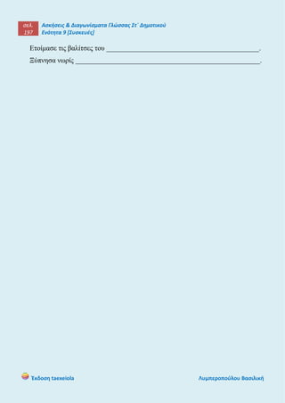 σελ.
197
Ασκήσεις & Διαγωνίσματα Γλώσσας Στ΄ Δημοτικού
Ενότητα 9 [Συσκευές]
Έκδοση taexeiola Λυμπεροπούλου Βασιλική
Ετοίμασε τις βαλίτσες του ___________________________________________.
Ξύπνησα νωρίς ____________________________________________________.
 