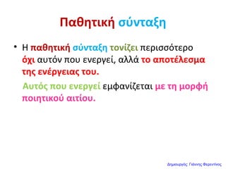 Παθητική σύνταξη
• Η παθητική σύνταξη τονίζει περισσότερο
όχι αυτόν που ενεργεί, αλλά το αποτέλεσμα
της ενέργειας του.
Αυτός που ενεργεί εμφανίζεται με τη μορφή
ποιητικού αιτίου.
Δημιουργός: Γιάννης Φερεντίνος
 