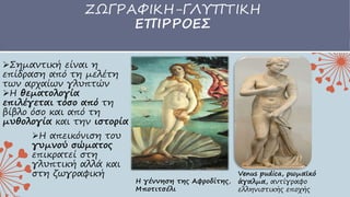 ΖΩΓΡΑΦΙΚΗ-ΓΛΥΠΤΙΚΗ
ΕΠΙΡΡΟΕΣ
Σημαντική είναι η
επίδραση από τη μελέτη
των αρχαίων γλυπτών
Η θεματολογία
επιλέγεται τόσο από τη
βίβλο όσο και από τη
μυθολογία και την ιστορία
Η γέννηση της Αφροδίτης,
Μποτιτσέλι
Venus pudica, ρωμαϊκό
άγαλμα, αντίγραφο
ελληνιστικής εποχής
Η απεικόνιση του
γυμνού σώματος
επικρατεί στη
γλυπτική αλλά και
στη ζωγραφική
 