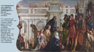 <<Η Οικογένεια
του Δαρείου
ενώπιον του
Αλεξάνδρου>>,
Εθνική
Πινακοθήκη
Λονδίνο
Το περιστατικό
που ενέπνευσε τον
πίνακα έλαβε
χώρα κατά τη
διάρκεια της
μεγάλης
εκστρατείας του
βασιλιά της
Μακεδονίας,
Αλεξάνδρου του
Μέγα, κατά τη
διάρκεια της
οποίας κατέλυσε
την Περσική
Αυτοκρατορία
 