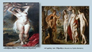 «Ανδρομέδα», Πινακοθήκη (Βερολίνο) «Η κρίσις του Πάριδος», Μουσείο του Πράδο (Μανδρίτη)
 