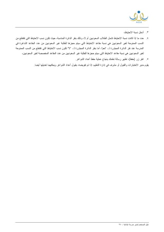 ‫ﻟ‬ ‫ﺍﻟﻤﺴﺘﺨﺩﻡ‬ ‫ﺩﻟﻴل‬‫ﻤﺩﻴﺭ‬‫ﺍﺒﺘﺩﺍﺌﻴﺔ‬ ‫ﻤﺩﺭﺴﺔ‬-٩٨
٣.،‫ﺍﻻﺤﺘﻴﺎﻁ‬ ‫ﻨﺴﺒﺔ‬ ‫ﺃﺩﺨل‬
٤.‫ﻭﺫ‬ ،‫ﻻ‬ ‫ﺃﻡ‬ ‫ﺍﻟﺴﻌﻭﺩﻴﻴﻥ‬ ‫ﺍﻟﻁﻼﺏ‬ ‫ﺘﺸﻤل‬ ‫ﺍﻻﺤﺘﻴﺎﻁ‬ ‫ﻨﺴﺒﺔ‬ ‫ﻜﺎﻨﺕ‬ ‫ﺇﺫﺍ‬ ‫ﻤﺎ‬ ‫ﺤﺩﺩ‬‫ﻤﻥ‬ ‫ﺘﻘﺘﻁﻊ‬ ‫ﺍﻟﺘﻲ‬ ‫ﺍﻻﺤﺘﻴﺎﻁ‬ ‫ﻨﺴﺏ‬ ‫ﺘﻜﻭﻥ‬ ‫ﺤﻴﺙ‬ ،‫ﺍﻟﻤﻨﺎﺴﺒﺔ‬ ‫ﺍﻟﺩﺍﺌﺭﺓ‬ ‫ﺒﻨﻘﺭ‬ ‫ﻟﻙ‬
‫ﻓﻲ‬ ‫ﺍﻟﺸﺎﻏﺭﺓ‬ ‫ﺍﻟﻤﻘﺎﻋﺩ‬ ‫ﻋﺩﺩ‬ ‫ﻤﻥ‬ ‫ﺍﻟﺴﻌﻭﺩﻴﻴﻥ‬ ‫ﻏﻴﺭ‬ ‫ﻟﻠﻁﻠﺒﺔ‬ ‫ﺤﺠﺯﻫﺎ‬ ‫ﺴﻴﺘﻡ‬ ‫ﺍﻟﺘﻲ‬ ‫ﺍﻻﺤﺘﻴﺎﻁ‬ ‫ﻤﻘﺎﻋﺩ‬ ‫ﻨﺴﺒﺔ‬ ‫ﻫﻲ‬ ‫ﺍﻟﺴﻌﻭﺩﻴﻴﻥ‬ ‫ﻟﻐﻴﺭ‬ ‫ﺍﻟﻤﻤﻨﻭﺤﺔ‬ ‫ﺍﻟﻨﺴﺏ‬
‫ﺘ‬ "‫"ﻻ‬ ‫ﻟـ‬ ‫ﺍﻟﻤﺠﺎﻭﺭﺓ‬ ‫ﺍﻟﺩﺍﺌﺭﺓ‬ ‫ﺒﻨﻘﺭ‬ ‫ﺃﻤﺎ‬ ،"‫"ﻨﻌﻡ‬ ‫ﻟـ‬ ‫ﺍﻟﻤﺠﺎﻭﺭﺓ‬ ‫ﺍﻟﺩﺍﺌﺭﺓ‬ ‫ﻨﻘﺭ‬ ‫ﻋﻨﺩ‬ ‫ﺍﻟﻤﺩﺭﺴﺔ‬‫ﺍﻟﻤﻤﻨﻭﺤﺔ‬ ‫ﺍﻟﻨﺴﺏ‬ ‫ﻤﻥ‬ ‫ﺘﻘﺘﻁﻊ‬ ‫ﺍﻟﺘﻲ‬ ‫ﺍﻻﺤﺘﻴﺎﻁ‬ ‫ﻨﺴﺏ‬ ‫ﻜﻭﻥ‬
،‫ﺍﻟﺴﻌﻭﺩﻴﻴﻥ‬ ‫ﻟﻐﻴﺭ‬ ‫ﺍﻟﻤﺨﺼﺼﺔ‬ ‫ﺍﻟﻤﻘﺎﻋﺩ‬ ‫ﻋﺩﺩ‬ ‫ﻤﻥ‬ ‫ﺍﻟﺴﻌﻭﺩﻴﻴﻥ‬ ‫ﻏﻴﺭ‬ ‫ﻟﻠﻁﻠﺒﺔ‬ ‫ﺤﺠﺯﻫﺎ‬ ‫ﺴﻴﺘﻡ‬ ‫ﺍﻟﺘﻲ‬ ‫ﺍﻻﺤﺘﻴﺎﻁ‬ ‫ﻤﻘﺎﻋﺩ‬ ‫ﻨﺴﺒﺔ‬ ‫ﻫﻲ‬ ‫ﺍﻟﺴﻌﻭﺩﻴﻴﻥ‬ ‫ﻟﻐﻴﺭ‬
٥..‫ﺍﻟﺸﻭﺍﻏﺭ‬ ‫ﺃﻋﺩﺍﺩ‬ ‫ﺤﻔﻅ‬ ‫ﻋﻤﻠﻴﺔ‬ ‫ﺒﻨﺠﺎﺡ‬ ‫ﺘﻌﻠﻤﻙ‬ ‫ﺭﺴﺎﻟﺔ‬ ‫ﺘﻅﻬﺭ‬ ،(‫)ﺤﻔﻅ‬ ‫ﺯﺭ‬ ‫ﺍﻨﻘﺭ‬
‫ﻤﺩﻴﺭ‬ ‫ﻴﻘﻭﻡ‬‫ﻭﺍﻟﻘﺒﻭل‬ ‫ﺍﻻﺨﺘﺒﺎﺭﺍﺕ‬‫ﻤ‬ ‫ﺃﻭ‬.‫ﹰ‬‫ﺎ‬‫ﺃﻴﻀ‬ ‫ﺘﻌﺩﻴﻠﻬﺎ‬ ‫ﻭﻴﻤﻜﻨﻬﻤﺎ‬ ‫ﺍﻟﺸﻭﺍﻏﺭ‬ ‫ﺃﻋﺩﺍﺩ‬ ‫ﺒﻘﺒﻭل‬ ،‫ﺘﻔﻭﻴﻀﻪ‬ ‫ﺘﻡ‬ ‫ﺇﺫﺍ‬ ،‫ﺍﻟﺘﻌﻠﻴﻡ‬ ‫ﺇﺩﺍﺭﺓ‬ ‫ﻓﻲ‬ ‫ﺸﺭﻑ‬
 