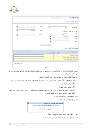 ‫ﻟ‬ ‫ﺍﻟﻤﺴﺘﺨﺩﻡ‬ ‫ﺩﻟﻴل‬‫ﻤﺩﻴﺭ‬‫ﺍﺒﺘﺩﺍﺌﻴﺔ‬ ‫ﻤﺩﺭﺴﺔ‬-١٢٥
‫ﻗﺎﺌﻤﺔ‬ ‫ﺍﻟﺼﻔﺤﺔ‬ ‫ﺘﻌﺭﺽ‬‫ﺍﻟﻤﺨﺘﺎﺭﺓ‬ ‫ﺍﻟﻤﺎﺩﺓ‬ ‫ﺒﻤﻬﺎﺭﺍﺕ‬.‫ﺤﺩ‬ ‫ﻤﻬﺎﺭﺓ‬ ‫ﺃﻨﻬﺎ‬ ‫ﻋﻠﻰ‬ ‫ﻴﺩل‬ ‫ﻓﻬﺫﺍ‬ ،‫ﻤﻅﻠﻠﺔ‬ ‫ﺍﻟﻤﻬﺎﺭﺍﺕ‬ ‫ﺇﺤﺩﻯ‬ ‫ﻅﻬﺭﺕ‬ ‫ﺤﺎل‬ ‫ﻓﻲ‬‫ﺃﻱ‬ ،‫ﺃﺩﻨﻰ‬
.‫ﻟﻠﻨﺠﺎﺡ‬ ‫ﺃﺴﺎﺴﻲ‬ ‫ﻤﺘﻁﻠﺏ‬ ‫ﺃﻨﻬﺎ‬
٩.‫ﻨﺘﻴﺠﺔ‬ ‫ﺤﺩﺩ‬‫ﺍﻟﻤﺨﺘﺎﺭ‬ ‫ﺍﻟﻁﺎﻟﺏ‬‫ﺍ‬ ‫ﻓﻲ‬‫ﻟﻤﻬﺎﺭﺍﺕ‬:‫ﺍﻟﺘﺎﻟﻴﺘﻴﻥ‬ ‫ﺍﻟﻁﺭﻴﻘﺘﻴﻥ‬ ‫ﺇﺤﺩﻯ‬ ‫ﺒﺎﺘﺒﺎﻉ‬
-‫ﺃﻴﻘﻭﻨﺔ‬ ‫ﺍﻨﻘﺭ‬‫ﺍﻟﺘﻘﻴﻴﻡ‬)(‫ﺍﻟﻤﺠﺎﻭﺭﺓ‬‫ﻟﻠﻤﻬﺎﺭﺓ‬‫ﺍﻟﺘﻲ‬‫ﺘﺭﻴﺩ‬،‫ﺃﻥ‬ ‫ﺘﻌﻨﻲ‬ ‫ﻭﺍﻟﺘﻲ‬،‫ﻤﺤﺩﺩﺓ‬ ‫ﻏﻴﺭ‬ ‫ﺍﻟﻨﺘﻴﺠﺔ‬‫ﺍﻷﻴﻘﻭﻨﺔ‬ ‫ﺘﺘﻐﻴﺭ‬ ‫ﺤﻴﺙ‬:‫ﻴﻠﻲ‬ ‫ﻤﺎ‬ ‫ﺇﻟﻰ‬
:.‫ﺍﻟﻤﻬﺎﺭﺓ‬ ‫ﺃﺘﻘﻥ‬ ‫ﺍﻟﻁﺎﻟﺏ‬
:‫ﻟ‬ ‫ﺍﻟﻁﺎﻟﺏ‬.‫ﺍﻟﻤﻬﺎﺭﺓ‬ ‫ﻴﺘﻘﻥ‬ ‫ﻡ‬
-‫ﺍﻟﻤﺠﺎﻭﺭﺓ‬ ‫ﺍﻟﺩﺍﺌﺭﺓ‬ ‫ﺍﻨﻘﺭ‬،‫ﺘﺭﻴﺩ‬ ‫ﺍﻟﺘﻲ‬ ‫ﻟﻠﻨﺘﻴﺠﺔ‬‫ﺍﻟﻤﺨﺘﺎﺭﺓ‬ ‫ﺍﻟﻨﺘﻴﺠﺔ‬ ‫ﺇﻋﻁﺎﺀ‬ ‫ﻴﺘﻡ‬ ‫ﺤﻴﺙ‬‫ﺍﻟﻤﺎﺩﺓ‬ ‫ﻤﻬﺎﺭﺍﺕ‬ ‫ﻜﺎﻓﺔ‬ ‫ﻓﻲ‬ ‫ﻟﻠﻁﺎﻟﺏ‬‫ﺃﻴﻘﻭﻨﺔ‬ ‫ﻭﺘﺘﻐﻴﺭ‬
‫ﺍﻟﻤﺠﺎﻭﺭﺓ‬ ‫ﺍﻟﺘﻘﻴﻴﻡ‬‫ﺍﻟﻤﻬﺎﺭﺍﺕ‬ ‫ﻤﻥ‬ ‫ﻟﻜل‬.‫ﺍﻟﻤﺨﺘﺎﺭﺓ‬ ‫ﻟﻠﻨﺘﻴﺠﺔ‬ ‫ﹰ‬‫ﺎ‬‫ﺘﺒﻌ‬
١٠.‫ﻜل‬ ‫ﺒﺠﺎﻨﺏ‬ ‫ﺘﺭﻴﺩ‬ ‫ﺍﻟﺘﻲ‬ ‫ﺍﻟﻤﻼﺤﻅﺔ‬ ‫ﺃﺩﺨل‬‫ﻤﻬﺎﺭﺓ‬،
١١.‫ﺍﻟﺭﺴﺎﻟﺔ‬ ‫ﺘﻅﻬﺭ‬ ،(‫)ﺤﻔﻅ‬ ‫ﺯﺭ‬ ‫ﺍﻨﻘﺭ‬:‫ﺍﻟﺘﺎﻟﻴﺔ‬
١٢..‫ﺍﻟﺤﻔﻅ‬ ‫ﻋﻤﻠﻴﺔ‬ ‫ﺒﻨﺠﺎﺡ‬ ‫ﺘﻌﻠﻤﻙ‬ ‫ﺭﺴﺎﻟﺔ‬ ‫ﺘﻅﻬﺭ‬ ،(‫)ﻨﻌﻡ‬ ‫ﺯﺭ‬ ‫ﺍﻨﻘﺭ‬
.‫ﺍﻟﺴﺎﺒﻘﺔ‬ ‫ﺍﻟﺨﻁﻭﺍﺕ‬ ‫ﻨﻔﺱ‬ ‫ﺒﺎﺘﺒﺎﻉ‬ ‫ﺍﻟﻤﻬﺎﺭﺍﺕ‬ ‫ﻓﻲ‬ ‫ﺍﻟﻁﻼﺏ‬ ‫ﻨﺘﺎﺌﺞ‬ ‫ﺘﻌﺩﻴل‬ ‫ﻭﻴﻤﻜﻨﻙ‬
 