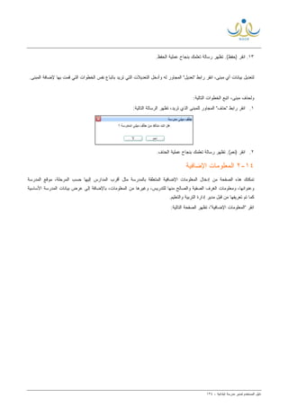 ‫ﻟ‬ ‫ﺍﻟﻤﺴﺘﺨﺩﻡ‬ ‫ﺩﻟﻴل‬‫ﻤﺩﻴﺭ‬‫ﺍﺒﺘﺩﺍﺌﻴﺔ‬ ‫ﻤﺩﺭﺴﺔ‬-١٣٤
١٣..‫ﺍﻟﺤﻔﻅ‬ ‫ﻋﻤﻠﻴﺔ‬ ‫ﺒﻨﺠﺎﺡ‬ ‫ﺘﻌﻠﻤﻙ‬ ‫ﺭﺴﺎﻟﺔ‬ ‫ﺘﻅﻬﺭ‬ .(‫)ﺤﻔﻅ‬ ‫ﺍﻨﻘﺭ‬
‫ﺒﻴﺎﻨﺎ‬ ‫ﻟﺘﻌﺩﻴل‬.‫ﺍﻟﻤﺒﻨﻰ‬ ‫ﻹﻀﺎﻓﺔ‬ ‫ﺒﻬﺎ‬ ‫ﻗﻤﺕ‬ ‫ﺍﻟﺘﻲ‬ ‫ﺍﻟﺨﻁﻭﺍﺕ‬ ‫ﻨﻔﺱ‬ ‫ﺒﺎﺘﺒﺎﻉ‬ ‫ﺘﺭﻴﺩ‬ ‫ﺍﻟﺘﻲ‬ ‫ﺍﻟﺘﻌﺩﻴﻼﺕ‬ ‫ﻭﺃﺩﺨل‬ ‫ﻟﻪ‬ ‫ﺍﻟﻤﺠﺎﻭﺭ‬ "‫"ﺘﻌﺩﻴل‬ ‫ﺭﺍﺒﻁ‬ ‫ﺍﻨﻘﺭ‬ ،‫ﻤﺒﻨﻰ‬ ‫ﺃﻱ‬ ‫ﺕ‬
:‫ﺍﻟﺘﺎﻟﻴﺔ‬ ‫ﺍﻟﺨﻁﻭﺍﺕ‬ ‫ﺍﺘﺒﻊ‬ ،‫ﻤﺒﻨﻰ‬ ‫ﻭﻟﺤﺫﻑ‬
١.:‫ﺍﻟﺘﺎﻟﻴﺔ‬ ‫ﺍﻟﺭﺴﺎﻟﺔ‬ ‫ﺘﻅﻬﺭ‬ ،‫ﺘﺭﻴﺩ‬ ‫ﺍﻟﺫﻱ‬ ‫ﻟﻠﻤﺒﻨﻰ‬ ‫ﺍﻟﻤﺠﺎﻭﺭ‬ "‫"ﺤﺫﻑ‬ ‫ﺭﺍﺒﻁ‬ ‫ﺍﻨﻘﺭ‬
٢.‫ﺍ‬ ‫ﻋﻤﻠﻴﺔ‬ ‫ﺒﻨﺠﺎﺡ‬ ‫ﺘﻌﻠﻤﻙ‬ ‫ﺭﺴﺎﻟﺔ‬ ‫ﺘﻅﻬﺭ‬ .(‫)ﻨﻌﻡ‬ ‫ﺍﻨﻘﺭ‬.‫ﻟﺤﺫﻑ‬
١٤-٢‫ﺍﻹﻀﺎﻓﻴﺔ‬ ‫ﺍﻟﻤﻌﻠﻭﻤﺎﺕ‬
‫ﺍﻟﻤﺩﺭﺴﺔ‬ ‫ﻤﻭﻗﻊ‬ ،‫ﺍﻟﻤﺭﺤﻠﺔ‬ ‫ﺤﺴﺏ‬ ‫ﺇﻟﻴﻬﺎ‬ ‫ﺍﻟﻤﺩﺍﺭﺱ‬ ‫ﺃﻗﺭﺏ‬ ‫ﻤﺜل‬ ‫ﺒﺎﻟﻤﺩﺭﺴﺔ‬ ‫ﺍﻟﻤﺘﻌﻠﻘﺔ‬ ‫ﺍﻹﻀﺎﻓﻴﺔ‬ ‫ﺍﻟﻤﻌﻠﻭﻤﺎﺕ‬ ‫ﺇﺩﺨﺎل‬ ‫ﻤﻥ‬ ‫ﺍﻟﺼﻔﺤﺔ‬ ‫ﻫﺫﻩ‬ ‫ﺘﻤﻜﻨﻙ‬
‫ﺍﻟﻤﻌﻠﻭﻤﺎﺕ‬ ‫ﻤﻥ‬ ‫ﻭﻏﻴﺭﻫﺎ‬ ،‫ﻟﻠﺘﺩﺭﻴﺱ‬ ‫ﻤﻨﻬﺎ‬ ‫ﻭﺍﻟﺼﺎﻟﺢ‬ ‫ﺍﻟﺼﻔﻴﺔ‬ ‫ﺍﻟﻐﺭﻑ‬ ‫ﻭﻤﻌﻠﻭﻤﺎﺕ‬ ،‫ﻭﻋﻨﻭﺍﻨﻬﺎ‬‫ﺍﻷﺴﺎﺴﻴ‬ ‫ﺍﻟﻤﺩﺭﺴﺔ‬ ‫ﺒﻴﺎﻨﺎﺕ‬ ‫ﻋﺭﺽ‬ ‫ﺇﻟﻰ‬ ‫ﺒﺎﻹﻀﺎﻓﺔ‬ ،‫ﺔ‬
‫ﻭﺍﻟﺘﻌﻠﻴﻡ‬ ‫ﺍﻟﺘﺭﺒﻴﺔ‬ ‫ﺇﺩﺍﺭﺓ‬ ‫ﻤﺩﻴﺭ‬ ‫ﻗﺒل‬ ‫ﻤﻥ‬ ‫ﺘﻌﺭﻴﻔﻬﺎ‬ ‫ﺘﻡ‬ ‫ﻜﻤﺎ‬.
:‫ﺍﻟﺘﺎﻟﻴﺔ‬ ‫ﺍﻟﺼﻔﺤﺔ‬ ‫ﺘﻅﻬﺭ‬ ،"‫ﺍﻹﻀﺎﻓﻴﺔ‬ ‫"ﺍﻟﻤﻌﻠﻭﻤﺎﺕ‬ ‫ﺍﻨﻘﺭ‬
 