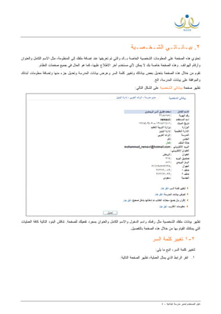 ‫ﻟ‬ ‫ﺍﻟﻤﺴﺘﺨﺩﻡ‬ ‫ﺩﻟﻴل‬‫ﻤﺩﻴﺭ‬‫ﺍﺒﺘﺩﺍﺌﻴﺔ‬ ‫ﻤﺩﺭﺴﺔ‬-٤
٢.‫ﺍﻟﺸـﺨـﺼـﻴﺔ‬ ‫ﺒﻴـﺎﻨـﺎﺘـﻲ‬
‫ﺍﻟﻤﻨﻅﻭ‬ ‫ﺇﻟﻰ‬ ‫ﻤﻠﻔﻙ‬ ‫ﺇﻀﺎﻓﺔ‬ ‫ﻋﻨﺩ‬ ‫ﺘﻌﺭﻴﻔﻬﺎ‬ ‫ﺘﻡ‬ ‫ﻭﺍﻟﺘﻲ‬ ‫ﺒـﻙ‬ ‫ﺍﻟﺨﺎﺼﺔ‬ ‫ﺍﻟﺸﺨﺼﻴﺔ‬ ‫ﺍﻟﻤﻌﻠﻭﻤﺎﺕ‬ ‫ﻋﻠﻰ‬ ‫ﺍﻟﺼﻔﺤﺔ‬ ‫ﻫﺫﻩ‬ ‫ﺘﺤﺘﻭﻱ‬‫ﻭﺍﻟﻌﻨﻭﺍﻥ‬ ‫ﺍﻟﻜﺎﻤل‬ ‫ﺍﻻﺴﻡ‬ ‫ﻤﺜل‬ ،‫ﻤﺔ‬
.‫ﺍﻟﻨﻅﺎﻡ‬ ‫ﺼﻔﺤﺎﺕ‬ ‫ﺠﻤﻴﻊ‬ ‫ﻓﻲ‬ ‫ﺍﻟﺤﺎل‬ ‫ﻫﻭ‬ ‫ﻜﻤﺎ‬ ،‫ﻋﻠﻴﻬﺎ‬ ‫ﺍﻻﻁﻼﻉ‬ ‫ﺁﺨﺭ‬ ‫ﻤﺴﺘﺨﺩﻡ‬ ‫ﻷﻱ‬ ‫ﻴﻤﻜﻥ‬ ‫ﻻ‬ ‫ﺒﻙ‬ ‫ﺨﺎﺼﺔ‬ ‫ﺍﻟﺼﻔﺤﺔ‬ ‫ﻭﻫﺫﻩ‬ .‫ﺍﻟﻬﻭﺍﺘﻑ‬ ‫ﻭﺃﺭﻗﺎﻡ‬
‫ﺒﻌﺽ‬ ‫ﺒﺘﻌﺩﻴل‬ ‫ﺍﻟﺼﻔﺤﺔ‬ ‫ﻫﺫﻩ‬ ‫ﺨﻼل‬ ‫ﻤﻥ‬ ‫ﺘﻘﻭﻡ‬‫ﺒﻴﺎﻨﺎﺘﻙ‬‫ﺃﺒﻨﺎﺌﻙ‬ ‫ﻤﻌﻠﻭﻤﺎﺕ‬ ‫ﻭﺇﻀﺎﻓﺔ‬ ‫ﻤﻨﻬﺎ‬ ‫ﺠﺯﺀ‬ ‫ﻭﺘﻌﺩﻴل‬ ‫ﺍﻟﻤﺩﺭﺴﺔ‬ ‫ﺒﻴﺎﻨﺎﺕ‬ ‫ﻭﻋﺭﺽ‬ ‫ﺍﻟﺴﺭ‬ ‫ﻜﻠﻤﺔ‬ ‫ﻭﺘﻐﻴﻴﺭ‬
‫ﺍﻟﻤﺩﺭﺴﺔ‬ ‫ﺒﻴﺎﻨﺎﺕ‬ ‫ﻋﻠﻰ‬ ‫ﻭﺍﻟﻤﻭﺍﻓﻘﺔ‬.‫ﺍﻟﺦ‬ ،
‫ﺼﻔﺤﺔ‬ ‫ﺘﻅﻬﺭ‬‫ﺍﻟﺸﺨﺼﻴﺔ‬ ‫ﺒﻴﺎﻨﺎﺘﻲ‬:‫ﺍﻟﺘﺎﻟﻲ‬ ‫ﺍﻟﺸﻜل‬ ‫ﻋﻠﻰ‬
‫ﺒﻤﺠﺭﺩ‬ ‫ﻭﺍﻟﻌﻨﻭﺍﻥ‬ ‫ﺍﻟﻜﺎﻤل‬ ‫ﻭﺍﻻﺴﻡ‬ ‫ﺍﻟﺩﺨﻭل‬ ‫ﻭﺍﺴﻡ‬ ‫ﺭﻗﻤﻙ‬ ‫ﻤﺜل‬ ‫ﺍﻟﺸﺨﺼﻴﺔ‬ ‫ﻤﻠﻔﻙ‬ ‫ﺒﻴﺎﻨﺎﺕ‬ ‫ﺘﻅﻬﺭ‬‫ﺍﻟﻌﻤﻠﻴﺎﺕ‬ ‫ﻜﺎﻓﺔ‬ ‫ﺍﻟﺘﺎﻟﻴﺔ‬ ‫ﺍﻟﺒﻨﻭﺩ‬ ‫ﺘﻨﺎﻗﺵ‬ .‫ﻟﻠﺼﻔﺤﺔ‬ ‫ﺘﻔﻌﻴﻠﻙ‬
‫ﺒﺎﻟﺘﻔﺼﻴل‬ ‫ﺍﻟﺼﻔﺤﺔ‬ ‫ﻫﺫﻩ‬ ‫ﺨﻼل‬ ‫ﻤﻥ‬ ‫ﺒﻬﺎ‬ ‫ﺍﻟﻘﻴﺎﻡ‬ ‫ﻴﻤﻜﻨﻙ‬ ‫ﺍﻟﺘﻲ‬.
٢-١‫ﺍﻟﺴﺭ‬ ‫ﻜﻠﻤﺔ‬ ‫ﺘﻐﻴﻴﺭ‬
:‫ﻴﻠﻲ‬ ‫ﻤﺎ‬ ‫ﺍﺘﺒﻊ‬ ،‫ﺍﻟﺴﺭ‬ ‫ﻜﻠﻤﺔ‬ ‫ﻟﺘﻐﻴﻴﺭ‬
١.:‫ﺍﻟﺘﺎﻟﻴﺔ‬ ‫ﺍﻟﺼﻔﺤﺔ‬ ‫ﺘﻅﻬﺭ‬ ،‫ﺍﻟﻌﻤﻠﻴﺔ‬ ‫ﻴﻤﺜل‬ ‫ﺍﻟﺫﻱ‬ ‫ﺍﻟﺭﺍﺒﻁ‬ ‫ﺍﻨﻘﺭ‬
 