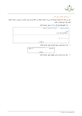 ‫ﻟ‬ ‫ﺍﻟﻤﺴﺘﺨﺩﻡ‬ ‫ﺩﻟﻴل‬‫ﻤﺩﻴﺭ‬‫ﺍﺒﺘﺩﺍﺌﻴﺔ‬ ‫ﻤﺩﺭﺴﺔ‬-٦٤
٦.‫ﺍﻷﻤﺭ‬ ‫ﺒﻭﻟﻲ‬ ‫ﺍﻟﻁﺎﻟﺏ‬ ‫ﻤﻠﻑ‬ ‫ﺭﺒﻁ‬
‫ﻭﻏﻴﺎﺒﺎﺕ‬ ‫ﻭﺤﺼﺹ‬ ‫ﺍﺨﺘﺒﺎﺭﺍﺕ‬ ‫ﺠﺩﻭل‬ ‫ﻋﻠﻰ‬ ‫ﺍﻻﻁﻼﻉ‬ ‫ﻤﻥ‬ ‫ﻟﺘﻤﻜﻴﻨﻪ‬ ‫ﺍﻟﻁﺎﻟﺏ‬ ‫ﺃﻤﺭ‬ ‫ﻭﻟﻲ‬ ‫ﻤﻠﻑ‬ ‫ﺒﺈﻀﺎﻓﺔ‬ ‫ﺍﻟﺼﻔﺤﺔ‬ ‫ﻫﺫﻩ‬ ‫ﺨﻼل‬ ‫ﻤﻥ‬ ‫ﺘﻘﻭﻡ‬‫ﺍﻟﻁﺎﻟﺏ‬.
:‫ﺍﻟﺘﺎﻟﻴﺔ‬ ‫ﺍﻟﺨﻁﻭﺍﺕ‬ ‫ﺍﺘﺒﻊ‬ ،‫ﺒﺫﻟﻙ‬ ‫ﻟﻠﻘﻴﺎﻡ‬
١." ‫ﺍﻨﻘﺭ‬:‫ﺍﻟﺘﺎﻟﻴﺔ‬ ‫ﺍﻟﺼﻔﺤﺔ‬ ‫ﺘﻅﻬﺭ‬ ،"
٢.‫ﺘﻅﻬﺭ‬ ،‫ﺍﻹﻀﺎﻓﺔ‬ ‫ﺒﻌﻤﻠﻴﺔ‬ ‫ﺍﻟﺨﺎﺹ‬ ‫ﺍﻟﺭﺍﺒﻁ‬ ‫ﺍﻨﻘﺭ‬:‫ﺍﻟﺘﺎﻟﻴﺔ‬ ‫ﺍﻟﺼﻔﺤﺔ‬
٣.:‫ﺍﻟﺘﺎﻟﻴﺔ‬ ‫ﺍﻟﺼﻔﺤﺔ‬ ‫ﺘﻅﻬﺭ‬ ،(‫)ﺘﺩﻗﻴﻕ‬ ‫ﺍﻨﻘﺭ‬ ‫ﺜﻡ‬ ‫ﺍﻟﻤﺴﺘﺨﺩﻡ‬ ‫ﺭﻗﻡ‬ ‫ﺃﺩﺨل‬
 