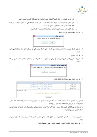 ‫ﻟ‬ ‫ﺍﻟﻤﺴﺘﺨﺩﻡ‬ ‫ﺩﻟﻴل‬‫ﻤﺩﻴﺭ‬‫ﺍﺒﺘﺩﺍﺌﻴﺔ‬ ‫ﻤﺩﺭﺴﺔ‬-٧٦
‫ﺃ‬.‫ﺠﻤﻴﻊ‬ ‫ﻻﺨﺘﻴﺎﺭ‬ "‫ﺍﻟﻬﻭﻴﺔ‬ ‫"ﺭﻗﻡ‬ ‫ﻟـ‬ ‫ﺍﻟﻤﺠﺎﻭﺭ‬ ‫ﺍﻟﻤﺭﺒﻊ‬ ‫ﺍﻨﻘﺭ‬‫ﺍﻟﻁﻼﺏ‬،‫ﻟﻬﻡ‬ ‫ﺍﻟﻤﺠﺎﻭﺭﺓ‬ ‫ﺍﻟﺤﻘﻭل‬ ‫ﻜﺎﻓﺔ‬ ‫ﺘﻔﻌﻴل‬ ‫ﻴﺘﻡ‬ ،
‫ﺏ‬.‫ﺍﻟﻤﺠﺎﻭﺭﺓ‬ ‫ﺍﻟﺩﺍﺌﺭﺓ‬ ‫ﺍﻨﻘﺭ‬،"‫"ﺍﻟﻨﺘﻴﺠﺔ‬ ‫ﻋﻤﻭﺩ‬ ‫ﺃﻋﻠﻰ‬ ‫ﺍﻟﻁﻼﺏ‬ ‫ﻟﻜﺎﻓﺔ‬ ‫ﻤﻨﺤﻬﺎ‬ ‫ﺍﻟﻤﺭﺍﺩ‬ ‫ﻟﻠﻨﺘﻴﺠﺔ‬‫ﺇﻟﻐﺎﺀ‬ ‫ﻴﺘﻡ‬ "‫"ﺭﺍﺴﺏ‬ ‫ﺍﺨﺘﺭﺕ‬ ‫ﺤﺎل‬ ‫ﻓﻲ‬
‫ﺘﻔﻌﻴل‬‫ﻗﺎﺌﻤﺔ‬"‫ﺍﻟﻁﺎﻟﺏ‬ ‫"ﺘﻘﺩﻴﺭ‬،‫ﺍﻟﻁﻼﺏ‬ ‫ﻟﺠﻤﻴﻊ‬ ‫ﺍﻟﻤﺠﺎﻭﺭﺓ‬
‫ﺝ‬.‫ﺍﻟﻤﺨﺼ‬ ‫ﺍﻟﻘﺎﺌﻤﺔ‬ ‫ﻤﻥ‬ ‫ﺍﻟﻁﻼﺏ‬ ‫ﻟﺠﻤﻴﻊ‬ ‫ﻤﻨﺤﻪ‬ ‫ﺍﻟﻤﺭﺍﺩ‬ ‫ﺍﻟﺘﻘﺩﻴﺭ‬ ‫ﺍﺨﺘﺭ‬،‫ﺍﻟﻌﻤﻭﺩ‬ ‫ﺃﻋﻠﻰ‬ ‫ﺼﺔ‬
٣.:‫ﺍﻟﺘﺎﻟﻴﺔ‬ ‫ﺍﻟﺭﺴﺎﻟﺔ‬ ‫ﺘﻅﻬﺭ‬ ،(‫)ﺤﻔﻅ‬ ‫ﺯﺭ‬ ‫ﺍﻨﻘﺭ‬
٤.‫"ﻏﻴﺭ‬ ‫ﻨﺘﺎﺌﺠﻬﻡ‬ ‫ﺒﺤﻔﻅ‬ ‫ﻗﻤﺕ‬ ‫ﺍﻟﺫﻴﻥ‬ ‫ﺍﻟﻁﻼﺏ‬ ‫ﻤﻥ‬ ‫ﻜل‬ ‫ﺒﺠﺎﻨﺏ‬ ‫ﺍﻟﺤﺎﻟﺔ‬ ‫ﻭﺘﻅﻬﺭ‬ ‫ﺍﻟﺤﻔﻅ‬ ‫ﻋﻤﻠﻴﺔ‬ ‫ﺒﻨﺠﺎﺡ‬ ‫ﺘﻌﻠﻤﻙ‬ ‫ﺭﺴﺎﻟﺔ‬ ‫ﺘﻅﻬﺭ‬ ،(‫)ﻨﻌﻡ‬ ‫ﺯﺭ‬ ‫ﺍﻨﻘﺭ‬
،"‫ﻤﺜﺒﺕ‬
٥.،(‫)ﻋﻭﺩﺓ‬ ‫ﺯﺭ‬ ‫ﺍﻨﻘﺭ‬
٦.‫ﺍﻟﺫ‬ ‫ﻟﻠﺼﻑ‬ ‫ﻭﺍﻟﻤﺠﺎﻭﺭ‬ "‫ﻨﻬﺎﺌﻲ‬ ‫ﺒﺸﻜل‬ ‫ﺍﺨﺘﻴﺭﻭﺍ‬ ‫ﺍﻟﺫﻴﻥ‬ ‫ﺍﻟﻁﻠﺒﺔ‬ ‫"ﻟﺘﺭﻓﻴﻊ‬ ‫ﺭﺍﺒﻁ‬ ‫ﺍﻨﻘﺭ‬‫ﺍﻟﺭﺴﺎﻟﺔ‬ ‫ﺘﻅﻬﺭ‬ ،‫ﻭﺤﻔﻅﻬﺎ‬ ‫ﻁﻼﺒﻪ‬ ‫ﻨﺘﺎﺌﺞ‬ ‫ﺒﺘﺤﺩﻴﺩ‬ ‫ﻗﻤﺕ‬ ‫ﻱ‬
:‫ﺍﻟﺘﺎﻟﻴﺔ‬
٧.:‫ﺍﻟﺘﺎﻟﻲ‬ ‫ﺍﻟﺸﻜل‬ ‫ﻋﻠﻰ‬ ‫ﺭﺴﺎﻟﺔ‬ ‫ﺘﻅﻬﺭ‬ ،(‫)ﻨﻌﻡ‬ ‫ﺯﺭ‬ ‫ﺍﻨﻘﺭ‬
،"‫ﺍﻟﻁﻼﺏ‬ ‫"ﺍﺨﺘﻴﺎﺭ‬ ‫ﺭﺍﺒﻁ‬ ‫ﻨﻘﺭ‬ ‫ﻋﻨﺩ‬‫ﺘﻅﻬﺭ‬‫ﺒﺘﺭﻓﻴﻌﻬﻡ‬ ‫ﻗﻤﺕ‬ ‫ﺍﻟﺫﻴﻥ‬ ‫ﺍﻟﻁﻼﺏ‬ ‫ﻤﻥ‬ ‫ﻜل‬ ‫ﺒﺠﺎﻨﺏ‬ ‫ﺍﻟﺤﺎﻟﺔ‬‫ﺍﻟﺤﻘﻭل‬ ‫ﻜﺎﻓﺔ‬ ‫ﺘﻔﻌﻴل‬ ‫ﺇﻟﻐﺎﺀ‬ ‫ﻴﺘﻡ‬ ‫ﻜﻤﺎ‬ "‫"ﻤﺜﺒﺕ‬
‫ﻟﻬﻡ‬ ‫ﺍﻟﻤﺠﺎﻭﺭﺓ‬‫ﺍﻟ‬ ‫ﺍﻟﺼﻔﺤﺔ‬ ‫ﺇﻟﻰ‬ ‫ﻟﻠﺭﺠﻭﻉ‬ ..(‫)ﻋﻭﺩﺓ‬ ‫ﺯﺭ‬ ‫ﺍﻨﻘﺭ‬ ،‫ﺴﺎﺒﻘﺔ‬
‫ﺒﻨﺩ‬ ‫ﻓﻲ‬ ‫ﺍﻟﻭﺍﺭﺩﺓ‬ ‫ﺍﻟﺨﻁﻭﺍﺕ‬ ‫ﺍﺘﺒﻊ‬ ‫ﺒﺫﻟﻙ‬ ‫ﻭﻟﻠﻘﻴﺎﻡ‬ ،‫ﻓﺼﻭﻟﻬﻡ‬ ‫ﺘﺤﺩﻴﺩ‬ ‫ﺍﻟﺠﺩﻴﺩﺓ‬ ‫ﺍﻟﺩﺭﺍﺴﻴﺔ‬ ‫ﺍﻟﺴﻨﺔ‬ ‫ﺒﺩﺀ‬ ‫ﻋﻨﺩ‬ ‫ﻋﻠﻴﻙ‬ ‫ﻴﺘﻌﻴﻥ‬ ‫ﺍﻟﻁﻼﺏ‬ ‫ﺒﺘﺭﻓﻴﻊ‬ ‫ﻗﻤﺕ‬ ‫ﺃﻥ‬ ‫ﺒﻌﺩ‬
"٥-٢-٥‫ﺘﺤﺩﻴﺩ‬‫ﺍﻟﻁﻼﺏ‬ ‫ﻓﺼﻭل‬."
‫ﺍﻟﻤﺘﻭﺴﻁ‬ ‫ﺍﻷﻭل‬ ‫ﻟﻠﺼﻑ‬ ‫ﺍﻻﺒﺘﺩﺍﺌﻲ‬ ‫ﺍﻟﺴﺎﺩﺱ‬ ‫ﺍﻟﺼﻑ‬ ‫ﻁﻼﺏ‬ ‫ﻟﺘﺭﻓﻴﻊ‬ ‫ﺃﻤﺎ‬‫ﺍﻟﻤﺭﺘﺒ‬ ‫ﺍﻟﻤﺘﻭﺴﻁﺔ‬ ‫ﺍﻟﻤﺩﺭﺴﺔ‬ ‫ﻓﻲ‬‫ﺒﻤﺩﺭﺴﺘﻙ‬ ‫ﻁﺔ‬‫ﺍﻟﺨﻁﻭﺍﺕ‬ ‫ﺍﺘﺒﻊ‬ ،
:‫ﺍﻟﺘﺎﻟﻴﺔ‬
١.‫ﻟﻠﺼﻑ‬ ‫ﺍﻟﻤﺠﺎﻭﺭ‬ "‫ﺍﻟﻁﻼﺏ‬ ‫"ﺍﺨﺘﻴﺎﺭ‬ ‫ﺭﺍﺒﻁ‬ ‫ﺍﻨﻘﺭ‬‫ﺍﻟﺴﺎﺩﺱ‬:‫ﺍﻟﺘﺎﻟﻴﺔ‬ ‫ﺍﻟﺼﻔﺤﺔ‬ ‫ﺘﻅﻬﺭ‬ ،
 