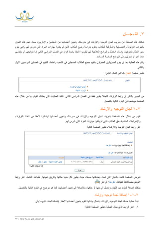 ‫ﻟ‬ ‫ﺍﻟﻤﺴﺘﺨﺩﻡ‬ ‫ﺩﻟﻴل‬‫ﻤﺩﻴﺭ‬‫ﺍﺒﺘﺩﺍﺌﻴﺔ‬ ‫ﻤﺩﺭﺴﺔ‬-٨٥
٧‫ﺍﻟﻠ‬ .‫ـ‬‫ﺠ‬‫ـ‬‫ﺎﻥ‬
‫ﺍﻟﻤﻌﻠﻤﻴﻥ‬ ‫ﻤﻥ‬ ‫ﺃﻋﻀﺎﺌﻬﺎ‬ ‫ﻭﺘﻌﻴﻴﻥ‬ ‫ﻤﺩﺭﺴﺘﻙ‬ ‫ﻓﻲ‬ ‫ﻭﺍﻹﺭﺸﺎﺩ‬ ‫ﺍﻟﺘﻭﺠﻴﻪ‬ ‫ﻟﺠﺎﻥ‬ ‫ﺘﻌﺭﻴﻑ‬ ‫ﻤﻥ‬ ‫ﺍﻟﺼﻔﺤﺔ‬ ‫ﻫﺫﻩ‬ ‫ﺘﻤﻜﻨﻙ‬‫ﻭﺍﻹﺩﺍﺭﻴﻴﻥ‬‫ﺤﻴﺙ‬ ،‫ﺍﻟﻠ‬ ‫ﻫﺫﻩ‬ ‫ﺘﻬﺘﻡ‬‫ﺠﺎﻥ‬
‫ﻟﻠﻁﻼﺏ‬ ‫ﻭﺍﻟﺴﻠﻭﻜﻴﺔ‬ ‫ﻭﺍﻟﺘﺤﺼﻴﻠﻴﺔ‬ ‫ﺍﻟﺘﺭﺒﻭﻴﺔ‬ ‫ﺒﺎﻟﺠﻭﺍﻨﺏ‬‫ﻭ‬‫ﻭﻀﻊ‬ ‫ﺒﺩﺭﺍﺴﺔ‬ ‫ﺘﻘﻭﻡ‬‫ﺍﻟﻁﻼﺏ‬‫ﺍﻟﺫﻴ‬‫ﻥ‬‫ﻟﻡ‬‫ﻴﻘﻭﻡ‬ ‫ﻭﺍﻟﺘﻲ‬ ‫ﻟﻬﻡ‬ ‫ﺘﺩﺭﺱ‬ ‫ﺍﻟﺘﻲ‬ ‫ﺍﻟﻤﻭﺍﺩ‬ ‫ﻤﻬﺎﺭﺍﺕ‬ ‫ﻴﺘﻘﻨﻭﺍ‬
‫ﺒﺘﻌﺭﻴﻔﻬﺎ‬ ‫ﺍﻟﻨﻅﺎﻡ‬ ‫ﻤﺩﻴﺭ‬،‫ﻭ‬‫ﺒ‬ ‫ﹰ‬‫ﺎ‬‫ﻻﺤﻘ‬ ‫ﻟﻴﻘﻭﻤﻭﺍ‬ ‫ﻟﻬﻡ‬ ‫ﺍﻟﻌﻼﺠﻴﺔ‬ ‫ﻭﺍﻟﺒﺭﺍﻤﺞ‬ ‫ﺍﻟﺨﻁﻁ‬ ‫ﺇﻨﺸﺎﺀ‬‫ﻗﺭﺍﺭ‬ ‫ﺎﺘﺨﺎﺫ‬‫ﺍﻟﺜﺎﻨﻲ‬ ‫ﺍﻟﺩﺭﺍﺴﻲ‬ ‫ﺍﻟﻔﺼل‬ ‫ﻓﻲ‬‫ﺒﺘﺭﻓﻴﻌﻬ‬ ‫ﺇﻤﺎ‬‫ﻡ‬‫ﺒﺈﺒ‬ ‫ﺃﻭ‬‫ﻘﺎﺌﻬ‬‫ﻡ‬
‫ﺘﺤﻭﻴﻠﻬ‬ ‫ﺃﻭ‬ ‫ﺁﺨﺭ‬ ‫ﹰ‬‫ﺎ‬‫ﻋﺎﻤ‬‫ﻡ‬‫ﺍﻟﺒﺭﺍﻤﺞ‬ ‫ﺇﻟﻰ‬.‫ﺍﻟﻤﺴﺎﻨﺩﺓ‬ ‫ﺍﻟﺨﺎﺼﺔ‬
‫ﺍﻟﻌﻤﻠﻴﺔ‬ ‫ﻫﺫﻩ‬ ‫ﻭﺘﺘﻡ‬‫ﺍﻷﻭل‬ ‫ﺍﻟﺩﺭﺍﺴﻴﻴﻥ‬ ‫ﺍﻟﻔﺼﻠﻴﻥ‬ ‫ﻓﻲ‬ ‫ﺍﻟﺘﻘﻴﻴﻡ‬ ‫ﻭﺍﻋﺘﻤﺎﺩ‬ ‫ﺍﻟﺸﻌﺏ‬ ‫ﻓﻲ‬ ‫ﺍﻟﻤﺴﺠﻠﻴﻥ‬ ‫ﺍﻟﻁﻼﺏ‬ ‫ﺠﻤﻴﻊ‬ ‫ﺒﺘﻘﻴﻴﻡ‬ ‫ﺍﻟﻤﺨﻭﻟﻭﻥ‬ ‫ﺍﻟﻤﺴﺅﻭﻟﻭﻥ‬ ‫ﻴﻘﻭﻡ‬ ‫ﺃﻥ‬ ‫ﺒﻌﺩ‬
.‫ﻭﺍﻟﺜﺎﻨﻲ‬
‫ﺼﻔﺤﺔ‬ ‫ﺘﻅﻬﺭ‬‫ﺍﻟﻠﺠﺎﻥ‬:‫ﺍﻟﺘﺎﻟﻲ‬ ‫ﺍﻟﺸﻜل‬ ‫ﻓﻲ‬ ‫ﻜﻤﺎ‬
‫ﺭﺍ‬ ‫ﺃﻥ‬ ‫ﺒﺎﻟﺫﻜﺭ‬ ‫ﺍﻟﺠﺩﻴﺭ‬ ‫ﻤﻥ‬.‫ﺍﻟﺜﺎﻨﻲ‬ ‫ﺍﻟﺩﺭﺍﺴﻲ‬ ‫ﺍﻟﻔﺼل‬ ‫ﻓﻲ‬ ‫ﻓﻘﻁ‬ ‫ﻴﻅﻬﺭ‬ "‫ﺍﻟﻠﺠﻨﺔ‬ ‫"ﻗﺭﺍﺭﺍﺕ‬ ‫ﺒﻁ‬‫ﻫﺫﻩ‬ ‫ﺨﻼل‬ ‫ﻤﻥ‬ ‫ﺒﻬﺎ‬ ‫ﺍﻟﻘﻴﺎﻡ‬ ‫ﻴﻤﻜﻨﻙ‬ ‫ﺍﻟﺘﻲ‬ ‫ﺍﻟﻌﻤﻠﻴﺎﺕ‬ ‫ﻜﺎﻓﺔ‬
.‫ﺒﺎﻟﺘﻔﺼﻴل‬ ‫ﺍﻟﺘﺎﻟﻴﺔ‬ ‫ﺍﻟﺒﻨﻭﺩ‬ ‫ﻓﻲ‬ ‫ﻤﻭﻀﺤﺔ‬ ‫ﺍﻟﺼﻔﺤﺔ‬
٧-١‫ﻭﺍﻹﺭﺸﺎﺩ‬ ‫ﺍﻟﺘﻭﺠﻴﻪ‬ ‫ﻟﺠﺎﻥ‬
‫ﻻ‬ ‫ﻟﻴﺘﻤﻜﻨﻭﺍ‬ ‫ﺃﻋﻀﺎﺌﻬﺎ‬ ‫ﻭﺘﻌﻴﻴﻥ‬ ‫ﻤﺩﺭﺴﺘﻙ‬ ‫ﻓﻲ‬ ‫ﻭﺍﻹﺭﺸﺎﺩ‬ ‫ﺍﻟﺘﻭﺠﻴﻪ‬ ‫ﻟﺠﺎﻥ‬ ‫ﺒﺘﻌﺭﻴﻑ‬ ‫ﺍﻟﺼﻔﺤﺔ‬ ‫ﻫﺫﻩ‬ ‫ﺨﻼل‬ ‫ﻤﻥ‬ ‫ﺘﻘﻭﻡ‬‫ﺍﻟﻘﺭﺍﺭﺍﺕ‬ ‫ﺍﺘﺨﺎﺫ‬ ‫ﻤﻥ‬ ‫ﹰ‬‫ﺎ‬‫ﺤﻘ‬
.‫ﻟﻬﻡ‬ ‫ﺘﺩﺭﺱ‬ ‫ﺍﻟﺘﻲ‬ ‫ﺍﻟﻤﻭﺍﺩ‬ ‫ﻤﻬﺎﺭﺍﺕ‬ ‫ﻴﺘﻘﻨﻭﺍ‬ ‫ﻟﻡ‬ ‫ﺍﻟﺫﻴﻥ‬ ‫ﺍﻟﻁﻼﺏ‬ ‫ﺒﺤﻕ‬ ‫ﺍﻟﻤﻨﺎﺴﺒﺔ‬ ‫ﻭﺍﻹﺠﺭﺍﺀﺍﺕ‬
:‫ﺍﻟﺘﺎﻟﻴﺔ‬ ‫ﺍﻟﺼﻔﺤﺔ‬ ‫ﺘﻅﻬﺭ‬ ،"‫ﻭﺍﻹﺭﺸﺎﺩ‬ ‫ﺍﻟﺘﻭﺠﻴﻪ‬ ‫"ﻟﺠﺎﻥ‬ ‫ﺭﺍﺒﻁ‬ ‫ﺍﻨﻘﺭ‬
‫ﻟﻁﺒﺎ‬ .‫ﺘﻌﻴﻴﻨﻬﺎ‬ ‫ﻭﺘﺎﺭﻴﺦ‬ ‫ﺤﺎﻟﺘﻬﺎ‬ ‫ﻤﻨﻬﺎ‬ ‫ﻟﻜل‬ ‫ﻴﻅﻬﺭ‬ ‫ﺤﻴﺙ‬ ،‫ﹰ‬‫ﺎ‬‫ﻤﺴﺒﻘ‬ ‫ﺒﺈﻀﺎﻓﺘﻬﺎ‬ ‫ﻗﻤﺕ‬ ‫ﺍﻟﺘﻲ‬ ‫ﺒﺎﻟﻠﺠﺎﻥ‬ ‫ﻗﺎﺌﻤﺔ‬ ‫ﺍﻟﺼﻔﺤﺔ‬ ‫ﺘﻌﺭﺽ‬‫ﺭﺍﺒﻁ‬ ‫ﺍﻨﻘﺭ‬ ،‫ﺍﻟﻘﺎﺌﻤﺔ‬ ‫ﻋﺔ‬
") ‫ﺍﻨﻘﺭ‬ ‫ﺜﻡ‬ ".(
.‫ﺒﺎﻟﺘﻔﺼﻴل‬ ‫ﺍﻟﺘﺎﻟﻴﺔ‬ ‫ﺍﻟﺒﻨﻭﺩ‬ ‫ﻓﻲ‬ ‫ﻤﻭﻀﺢ‬ ‫ﻫﻭ‬ ‫ﻜﻤﺎ‬ ،‫ﺃﻋﻀﺎﺌﻬﺎ‬ ‫ﺘﻌﻴﻴﻥ‬ ‫ﺇﻟﻰ‬ ‫ﺒﺎﻹﻀﺎﻓﺔ‬ ،‫ﺤﺫﻓﻬﺎ‬ ‫ﺃﻭ‬ ‫ﻤﻨﻬﺎ‬ ‫ﺃﻱ‬ ‫ﻭﺘﻌﺩﻴل‬ ‫ﺍﻟﻠﺠﺎﻥ‬ ‫ﻤﻥ‬ ‫ﺍﻟﻤﺯﻴﺩ‬ ‫ﺇﻀﺎﻓﺔ‬ ‫ﻴﻤﻜﻨﻙ‬
٧-١-١‫ﻭﺇﺭﺸﺎﺩ‬ ‫ﺘﻭﺠﻴﻪ‬ ‫ﻟﺠﻨﺔ‬ ‫ﺇﻀﺎﻓﺔ‬
‫ﻟﺘﻘﻭﻡ‬ ‫ﺒﻴﺎﻨﺎﺘﻬﺎ‬ ‫ﺒﺈﺩﺨﺎل‬ ‫ﻭﺍﻹﺭﺸﺎﺩ‬ ‫ﺍﻟﺘﻭﺠﻴﻪ‬ ‫ﻟﺠﻨﺔ‬ ‫ﺇﻀﺎﻓﺔ‬ ‫ﻋﻤﻠﻴﺔ‬ ‫ﺘﺒﺩﺃ‬‫ﺒﺘﻌﻴ‬‫ﻴﻥ‬.‫ﹰ‬‫ﺎ‬‫ﻻﺤﻘ‬ ‫ﺃﻋﻀﺎﺌﻬﺎ‬:‫ﻴﻠﻲ‬ ‫ﻤﺎ‬ ‫ﺍﺘﺒﻊ‬ ،‫ﻟﺠﻨﺔ‬ ‫ﻹﻀﺎﻓﺔ‬
١.:‫ﺍﻟﺘﺎﻟﻴﺔ‬ ‫ﺍﻟﺼﻔﺤﺔ‬ ‫ﺘﻅﻬﺭ‬ ،‫ﺍﻟﻌﻤﻠﻴﺔ‬ ‫ﻴﻤﺜل‬ ‫ﺍﻟﺫﻱ‬ ‫ﺍﻟﺭﺍﺒﻁ‬ ‫ﺍﻨﻘﺭ‬
 