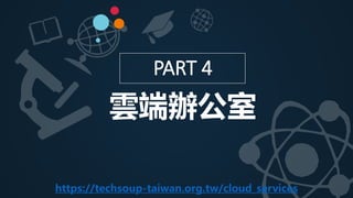PART 4
雲端辦公室
https://techsoup-taiwan.org.tw/cloud_services
 