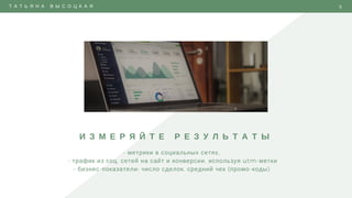Т А Т Ь Я Н А В Ы С О Ц К А Я 9
И З М Е Р Я Й Т Е Р Е З У Л Ь Т А Т Ы
- метрики в социальных сетях, 
- трафик из соц. сетей на сайт и конверсии, используя utm-метки
- бизнес-показатели: число сделок, средний чек (промо-коды) 
 