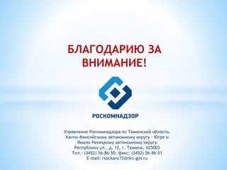 БЛАГОДАРИЮ ЗА
ВНИМАНИЕ!
Управление Роскомнадзора по Тюменской области,
Ханты-Мансийскому автономному округу - Югре и
Ямало-Ненецкому автономному округу
Республики ул., д. 12, г. Тюмень, 625003
Тел.: (3452) 56-86-50; факс: (3452) 56-86-51
E-mail: rsockanc72@rkn.gov.ru
 