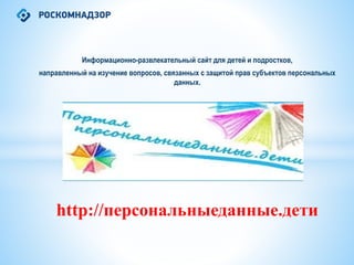 Информационно-развлекательный сайт для детей и подростков,
направленный на изучение вопросов, связанных с защитой прав субъектов персональных
данных.
http://персональныеданные.дети
 