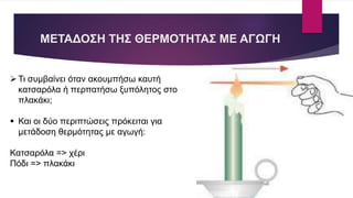 ΜΕΤΑΔΟΣΗ ΤΗΣ ΘΕΡΜΟΤΗΤΑΣ ΜΕ ΑΓΩΓΗ
Τι συμβαίνει όταν ακουμπήσω καυτή
κατσαρόλα ή περπατήσω ξυπόλητος στο
πλακάκι;
 Και οι δύο περιπτώσεις πρόκειται για
μετάδοση θερμότητας με αγωγή:
Κατσαρόλα => χέρι
Πόδι => πλακάκι
 