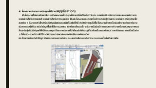 4. โครงงานประเภทการประยุกต์ใช้งาน(Application)
เป็นโครงงานที่ใช้คอมพิวเตอร์ในการสร้างผลงานเพื่อประยุกต์ใช้งานจริงในชีวิตประจาวัน เช่น ซอฟต์แวร์สาหรับการออกแบบและตกแต่งอาคาร
ซอฟต์แวร์สาหรับการผสมสี ซอฟต์แวร์สาหรับการระบุคนร้าย เป็นต้น โครงงานงานประเภทนี้จะมีการประดิษฐ์ฮาร์ดแวร์ ซอฟต์แวร์ หรืออุปกรณ์ใช้
สอยต่าง ๆ ซึ่งอาจจะสร้างใหม่หรือปรับปรุงดัดแปลงของเดิมที่มีอยู่แล้วให้มี ประสิทธิภาพสูงขึ้นก็ได้ โครงงานลักษณะนี้จะต้องศึกษาและวิเคราะห์ความ
ต้องการของผู้ใช้ก่อน แล้วนาข้อมูลที่ได้มาใช้ในการออกแบบ และพัฒนาสิ่งของนั้น ๆ ต่อจากนั้นต้องมีการทดสอบการทางานหรือทดสอบคุณภาพของ
สิ่งประดิษฐ์แล้วปรับปรุงแก้ไขให้มีความสมบูรณ์ โครงงานประเภทนี้นักเรียนต้องใช้ความรู้เกี่ยวกับเครื่องคอมพิวเตอร์ ภาษาโปรแกรม และเครื่องมือต่าง
ๆ ที่เกี่ยวข้อง รวมทั้งอาจใช้วิธีทางวิศวกรรมฮาร์ดแวร์และซอฟต์แวร์ในการพัฒนาด้วย
เช่น โปรแกรมสารบัญสาเร็จรูป โปรแกรมออกละตรวจข้อสอบ ระบบแนะนาเส้นทางรถประจาทาง ระบบจองตั๋วรถไฟอินเทอร์เน็ต
 