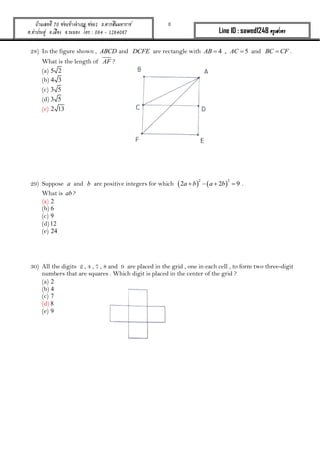 8บ้านเลขที่ 70 ซอยข้างอาเภอ ซอย1 ถ.ตากสินมหาราช
ต.ท่าประดู่ อ.เมือง จ.ระยอง โทร : 084 - 1284087 Line ID : sawed1248 ครูเสวตร
28) In the figure shown , ABCD and DCFE are rectangle with 4 , 5AB AC  and BC CF .
What is the length of AF ?
(a) 5 2
(b) 4 3
(c) 3 5
(d) 3 5
(e) 2 13
29) Suppose a and b are positive integers for which    
2 2
2 2 9a b a b    .
What is ab ?
(a) 2
(b) 6
(c) 9
(d) 12
(e) 24
30) All the digits 2 , 4 , 7 , 8 and 9 are placed in the grid , one in each cell , to form two three-digit
numbers that are squares . Which digit is placed in the center of the grid ?
(a) 2
(b) 4
(c) 7
(d) 8
(e) 9
 
