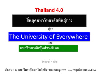 สิ้นยุคมหาวิทยาลัยพันธุ์ทาง
วิจารณ์ พานิช
นาเสนอ ณ มหาวิทยาลัยเทคโนโลยีราชมงคลกรุงเทพ ๒๘ พฤศจิกายน ๒๕๖๐
The University of Everywhere
สู่ยุค
Thailand 4.0
มหาวิทยาลัยหุ้นส่วนสังคม
และ
 