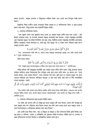 23
RNb¨ Acev`| Avj−vn ZvAvjv G wg_y¨K‡K jvwÂZ Ki“b Ges Zv‡K Zvi Dchy³ kvw¯— cÖ`vb
Ki“b|
D‡j−wLZ welq e¨ZxZ Av‡iv KZ¸‡jv welq i‡q‡Q hv G AwmqZbvgv wg_¨v I åvš— nIqvi
cÖgvY enb K‡i| wb‡gœ Avgiv Zvi K‡qKwU D‡j−L KiwQ|
1| Av‡jvP¨ Awmq‡Zi e³e¨:
ÒGK Rygqv †_‡K Ab¨ Rygqvi g‡a¨ 1j¶ 60 nvRvi gvbyl †e`xb n‡q gviv †M‡QÓ| GUv
Bj‡g Mv‡q‡ei Lei, †h m¤ú‡K© GKgvÎ Avj−vn ZvAvjvB fvj Rv‡bb| ivm~j mvj−vj−vû AvjvBwn
Iqv mvj−v‡gi g„Zy¨i ci Awni wmjwmjv eÜ n‡q †M‡Q, wØZxqZ ivm~j mvj−vj−vû AvjvBwn Iqvmvj−vg
RxweZ Ae¯’vqI Mv‡qe Rvb‡Zb bv, ZvB cÖkœ, Zuvi g„Z¨yi ci G Mv‡qe Rvbv wKfv‡e m¤¢e nj!?
Avj−vn ZvAvjv e‡jb:
))))‫ﻗ‬
ُ
‫ﻞ‬
ْ
‫ﻻ‬
ََ
‫ﻗ‬
ُ
‫ﻮ‬ُْ
‫ﻟ‬
َ
‫ﻜ‬
ُ
‫ﻢ‬ْ‫ﻋ‬ِ‫ﻨ‬
ْ
‫ﺪ‬ِ
ْ‫ﺧ‬
َ
‫ﺰ‬َ‫ﺋ‬ِ‫ﻦ‬ُ‫ﷲ‬َِ‫ﻻ‬
ََ
‫ﻋ‬
ْ
‫ﻠ‬
َ
‫ﻢ‬ُ‫ﻟ‬
ْ
‫ﻐ‬
َ
‫ﻴ‬
ْ
‫ﺐ‬َ((((
Òej, Ô†Zvgv‡`i‡K Avwg ewj bv, Avgvi Kv‡Q Avj−vni fvÊvimg~n i‡q‡Q Ges Avwg Mv‡qe Rvwb
bv|Ó (m~iv: Avbqvg:50)
wZwb AviI e‡jb:
))))‫ﻗ‬
ُ
‫ﻞ‬
ْ
‫ﻻ‬
َ
‫ﻓ‬
َ
‫ﻌ‬
ْ
‫ﻠ‬
َ
‫ﻢ‬ُ‫ﻣ‬َ‫ﻦ‬ْ‫ﻲﻓ‬ْ
ِ‫ﻟﺴ‬‫ﻤ‬َ‫ﻮ‬َ
ِ
َ‫ﻷ‬
َْ­ِ‫ﻟ‬
ْ
‫ﻐ‬
َ
‫ﻴ‬
ْ
‫ﺐ‬َ
ِ‫ﻻ‬‫ﷲ‬ُ((((
Òej, ÔAvj−vn Qvov Avmgvbmg~‡n I hgx‡b hviv Av‡Q Zviv Mv‡qe Rv‡b bv| Ó (bvgj:65)
mwnn nvw`‡m bex mvj−vj−vû AvjvBwn Iqv mvj−vg †_‡K ewY©Z wZwb e‡jb: wKQy †jvK‡K Avgvi
nvD‡R KvDmvi †_‡K wKqvg‡Zi w`b Zvwo‡q †`qv n‡e ZLb Avwg eje: †n Avgvi ie! ÒZviv
Avgvi D¤§Z, Zviv Avgvi D¤§ZÓ, ZLb Avgv‡K ejv n‡e: Zzwg Rvb bv †Zvgvi g„Zy¨i ci Zviv
†Zvgvi kwiq‡Z KZ we`AvZ Avwe¯‹vi K‡i‡Q! G K_v ï‡b Avwg ZvB eje hv Cmv AvjvBwnm
mvjvg e‡j‡Qb| A_©vr
))))َُ
‫ﻨ‬
ْ
‫ﺖ‬ُ‫ﻋ‬َ‫ﻠ‬
َ
‫ﻴ‬
ْ
‫ﻬ‬ِ‫ﻢ‬ْ‫ﺷ‬
َ
‫ﻬ‬ِ‫ﻴ‬
ْ
‫ﻣ‬ ‫ﺪ‬َ ً
‫ﺎ‬
ُ
‫ﻣ‬
ْ
‫ﺖ‬ُ‫ﻓ‬ِ‫ﻴ‬
ْ
‫ﻬ‬ِ‫ﻢ‬ْ‫ﻓ‬
َ
‫ﻠ‬
َ
‫ﻤ‬‫ﺗ‬ ‫ﺎ‬
َ
‫ﻮ‬َ‫ﻓ‬‫ﻴ‬
ْ
‫ﺘ‬
َ
‫ﻲﻨ‬ْ
ِ‫ﻛ‬
ُ
‫ﻨ‬
ْ
‫ﺖ‬ََ
‫ﻧ‬
ْ
‫ﺖ‬َ‫ﻟﺮ‬‫ﻗ‬ِ‫ﻴ‬
ْ
‫ﺐ‬ُ‫ﻋ‬َ‫ﻠ‬
َ
‫ﻴ‬
ْ
‫ﻬ‬ِ‫ﻢ‬َْ
َ
‫ﻧ‬
ْ
‫ﺖ‬َ‫ﺒﻟ‬
َ َ
‫ﻞﻛ‬
ِّ ُ
nْ َ
ٍ‫ﺷ‬
َ
‫ﻬ‬ِ‫ﻴ‬
ْ
‫ﺪ‬
ٌ
((((
ÒAvi hZw`b Avwg Zv‡`i g‡a¨ wQjvg ZZw`b Avwg Zv‡`i Dci mv¶x wQjvg| AZtci hLb Avcwb
Avgv‡K DwV‡q wb‡jb ZLb Avcwb wQ‡jb Zv‡`i ch©‡e¶YKvix| Avi Avcwb me wKQzi Dci mv¶x| Ó
(gvwq`v:117)
2| Av‡jvP¨ AwmqZbvgv åvš— nIqvi wØZxq cÖgvY:
Ò†h e¨w³ GUv Qvcvj hw` †m `wi`ª nq Zv‡K Avj−vn abx K‡i w`‡eb, A_ev hw` FYMÖ¯’ nq
Z‡e Avj−vn Zvi FY cwi‡kva K‡i w`‡eb A_ev Zvi hw` †Kvb ¸bvn _v‡K Z‡e Avj−vn Zv‡K I
Zvi wcZvgvZv‡K G Awmq‡Zi eiK‡Z ¶gv K‡i w`‡ebÓ|
GUv GKUv Wvnv wg_¨v K_v| eis G wg_y¨K †h Avj−vn I Zuvi ev›`v‡`i wbKU LyeB wbj©¾ Zvi
eo cÖgvY G AwmqZ| KviY, G cÖwZkÖ“wZ †Zv KziAvb kwid Qvcv‡jI AwR©Z n‡e bv, †mLv‡b G
åvš— AwmqZbvgv Qvcv‡j wKfv‡e G cÖwZkÖ“wZi Avk¦vm †`qv nq!?
 