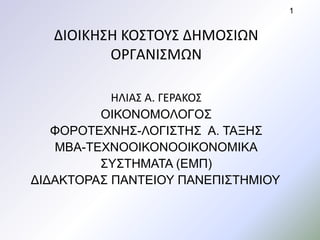 ΔΙΟΙΚΗΣΗ ΚΟΣΤΟΥΣ ΔΗΜΟΣΙΩΝ
ΟΡΓΑΝΙΣΜΩΝ
ΗΛΙΑΣ Α. ΓΕΡΑΚΟΣ
ΟΙΚΟΝΟΜΟΛΟΓΟΣ
ΦΟΡΟΤΕΧΝΗΣ-ΛΟΓΙΣΤΗΣ Α. ΤΑΞΗΣ
MBA-ΤΕΧΝΟΟΙΚΟΝΟΟΙΚΟΝΟΜΙΚΑ
ΣΥΣΤΗΜΑΤΑ (ΕΜΠ)
ΔΙΔΑΚΤΟΡΑΣ ΠΑΝΤΕΙΟΥ ΠΑΝΕΠΙΣΤΗΜΙΟΥ
1
 