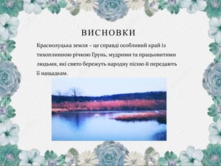 ВИСНОВКИ
Краснолуцька земля – це справді особливий край із
тихоплинною річкою Грунь, мудрими та працьовитими
людьми, які свято бережуть народну пісню й передають
її нащадкам.
 