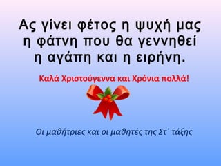 Ας γίνει φέτος η ψυχή μας
η φάτνη που θα γεννηθεί
η αγάπη και η ειρήνη.
Καλά Χριστούγεννα και Χρόνια πολλά!
Οι μαθήτριες και οι μαθητές της Στ΄ τάξης
 
