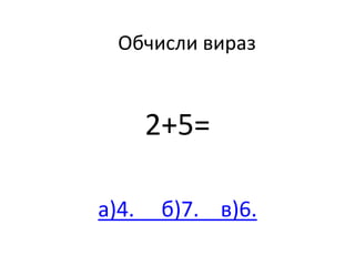 Обчисли вираз
2+5=
а)4. б)7. в)6.
 