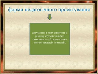 форми педагогічного проектування
документи, в яких описують у
різному ступені точності
створення та дії педагогічних
систем, процесів і ситуацій.
 
