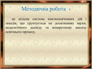 Методична робота -
це цілісна система взаємопов'язаних дій і
заходів, що грунтується на досягненнях науки,
педагогічного досвіду та конкретному аналізу
освітнього процесу.
 