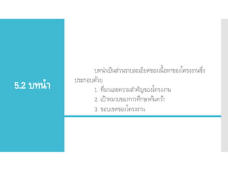 5.2 บทนา
บทนาเป็นส่วนรายละเอียดของเนื้อหาของโครงงานซึ่ง
ประกอบด้วย
1. ที่มาและความสาคัญของโครงงาน
2. เป้าหมายของการศึกษาค้นคว้า
3. ขอบเขตของโครงงาน
 
