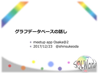 グラフデータベースの話し
meetup app Osaka@2
2017/12/23 @shinsukeoda
 