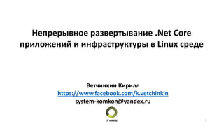 Непрерывное развертывание .Net Core
приложений и инфраструктуры в Linux среде
Ветчинкин Кирилл
https://www.facebook.com/k.vetchinkin
system-komkon@yandex.ru
1
 