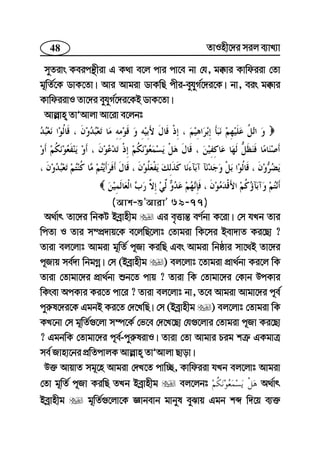 48 ZvInx‡`i mij e¨vL¨v
myZivs Keicš’xiv G K_v e‡j cvi cv‡e bv †h, g°vi Kvwdiiv †Zv
g~wZ©‡K WvK‡Zv| Avi Avgiv WvKwQ cxi-eyhyM©‡`i‡K| bv, eis g°vi
KvwdiivI Zv‡`i eyhyM©‡`i‡KB WvK‡Zv|
Avj−vn ZvÕAvjv Av‡iv e‡jbt
(Avk-ïÕAvivÕ 69-77)
A_©vr Zv‡`i wbKU Beªvnxg Gi e„Ëvš— eY©bv K‡iv| †m hLb Zvi
wcZv I Zvi m¤cÖ`vq‡K e‡jwQ‡jvt †Zvgiv wK‡mi Bev`vZ Ki‡Qv ?
Zviv ej‡jvt Avgiv g~wZ© c~Rv KiwQ Ges Avgiv wbôvi mv‡_B Zv‡`i
c~Rvq me©`v wbgMœ| †m (Beªvnxg ) ej‡jvt ‡Zvgiv cÖv_©bv Ki‡j wK
Zviv †Zvgv‡`i cÖv_©bv ïb‡Z cvq ? Zviv wK †Zvgv‡`i †Kvb DcKvi
wKsev AcKvi Ki‡Z cv‡i ? Zviv ej‡jvt bv, Z‡e Avgiv Avgv‡`i c~e©
cyi“l‡`i‡K GgbB Ki‡Z †`‡LwQ| †m (Beªvnxg ) ej‡jvt †Zvgiv wK
KL‡bv †m g~wZ©¸‡jv m¤ú‡K© †f‡e †`‡L‡Qv †h¸‡jvi †Zvgiv c~Rv Ki‡Qv
? GgbwK †Zvgv‡`i c~e©-cyi“livI| Zviv †Zv Avgvi Pig kÎ“ GKgvÎ
me© Rvnv‡bi cÖwZcvjK Avj−vn ZvÕAvjv Qvov|
D³ AvqvZ mg~‡n Avgiv †`L‡Z cvw”Q, Kvwdiiv hLb ej‡jvt Avgiv
†Zv g~wZ© c~Rv KiwQ ZLb Beªvnxg ej‡jbt A_©vr
Beªvnxg g~wZ©¸‡jv‡K Ávbevb gvbyl eySvq Ggb kã w`‡q e¨³
 