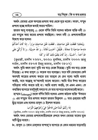16 eo wkiK : wK I KZ cÖKvi
A_©vr †Zvgiv G‡K Ac‡ii cÖksmv Kiv †_‡K `~‡i _v‡Kv| KviY, m¤§yL
cÖksmv n‡”Q KvD‡K RevB Kivi kvwgj|
nhiZ Avey evKivn †_‡K ewY©Z wZwb e‡jbt R‰bK e¨w³ bex
Gi m¤§y‡L Ab¨ R‡bi cÖksmv KiwQ‡jv| ZLb bex cÖksmvKvix‡K
D‡Ïk¨ K‡i e‡jbt
!
:
(eyLvix, nv`xm 2662, 6061 gymwjg, nv`xm 3000 Avey
`vD`, nv`xm 4805 Beby gvRvn, nv`xm 3812)
A_©vr Zzwg aŸsm nI! Zzwg Ii Nvo †f‡½ w`‡q‡Qv| Zzwg Ii Nvo †f‡½
w`‡q‡Qv| G K_v ivm~j K‡qK evi e‡j‡Qb| Z‡e hw` †Zvgv‡`i †KD
Aek¨B Kv‡ivi cÖksmv Ki‡Z Pvq Zvn‡j †m †hb e‡jt Avwg aviYv
KiwQ, Z‡e Avj−vn ZvÕAvjvB fv‡jv Rv‡bb| Avwg Zuvi Dci Kv‡ivi
cweÎZv eY©bv Ki‡Z PvB bv| Avwg aviYv KiwQ, ‡m Ggb Ggb| †m
Ie¨w³i e¨vcv‡i ZZUzKzB ej‡e hv †m Zvi e¨vcv‡i fv‡jvfv‡eB Rv‡b|
nv¤§vg (ivwngvûj−vn) ‡_‡K ewY©Z wZwb e‡jbt GK`v R‰bK e¨w³ ÕDmgvb
Gi m¤§y‡L Zuvi cÖksmv Ki‡j nhiZ wgK¡`v` Zvi †Pnvivq gvwU
Qyu‡o gv‡ib Ges e‡jbt ivm~j Bikv` K‡ibt
(gymwjg, nv`xm 3002 Avey `vD`, nv`xm 4804 Beby gvRvn, nv`xm 3810)
A_©vr hLb †Zvgiv cÖksmvKvix‡`i‡K †`L‡e ZLb †Zvgiv Zv‡`i gy‡L
gvwU Quy‡o gvi‡e|
8. ivm~j ‡Kvb †bKKvi ev›`vnÕi e¨vcv‡i †h †Kvb ai‡bi evovevwo
 