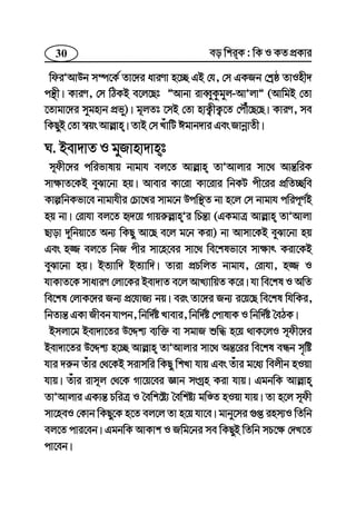 30 eo wkiK : wK I KZ cÖKvi
wdiÕAvDb m¤ú‡K© Zv‡`i aviYv n‡”Q GB †h, †m GKRb †kªô ZvInx`
cš’x| KviY, †m wVKB e‡j‡Qt ÓAvbv iveŸyKzgyj-AvÕjvÓ (AvwgB †Zv
‡Zvgv‡`i mygnvb cÖfy)| g~jZt ‡mB †Zv nvK¡xK¡‡Z †cŠu‡Q‡Q| KviY, me
wKQyB †Zv ¯^qs Avj−vn| ZvB †m LuvwU Cgvb`vi Ges RvbœvZx|
N. Bev`vZ I gyRvnv`vnt
m~dx‡`i cwifvlvq bvgvh ej‡Z Avj−vn ZvÕAvjvi mv‡_ Avš—wiK
mv¶vZ‡KB eySv‡bv nq| Avevi Kv‡iv Kv‡ivi wbKU cx‡ii cÖwZ”Qwe
KvíwbKfv‡e bvgvhxi †Pv‡Li mvg‡b Dcw¯’Z bv n‡j †m bvgvh cwic~Y©B
nq bv| †ivhv ej‡Z ü`‡q Mvqi“j−vnÕi wPš—v (GKgvÎ Avj−vn ZvÕAvjv
Qvov `ywbqv‡Z Ab¨ wKQy Av‡Q e‡j g‡b Kiv) bv Avmv‡KB eySv‡bv nq
Ges n¾ ej‡Z wbR cxi mv‡n‡ei mv‡_ we‡klfv‡e mv¶vr Kiv‡KB
eySv‡bv nq| BZ¨vw` BZ¨vw`| Zviv cÖPwjZ bvgvh, †ivhv, n¾ I
hvKvZ‡K mvaviY †jv‡Ki Bev`vZ e‡j AvL¨vwqZ K‡i| hv we‡kl I AwZ
we‡kl †jvK‡`i Rb¨ cÖ‡hvR¨ bq| eis Zv‡`i Rb¨ i‡q‡Q we‡kl whwKi,
wbZvš— GKv Rxeb hvcb, wbw`©ó Lvevi, wbw`©ó †cvlvK I wbw`©ó ˆeVK|
Bmjv‡g Bev`v‡Zi D‡Ïk¨ e¨w³ ev mgvR ïw× n‡q _vK‡jI m~dx‡`i
Bev`v‡Zi D‡Ïk¨ n‡”Q Avj−vn ZvÕAvjvi mv‡_ Aš—‡ii we‡kl eÜb m„wó
hvi `i“b Zuvi †_‡KB mivmwi wKQy wkLv hvq Ges Zuvi g‡a¨ wejxb nIqv
hvq| Zuvi ivm~j †_‡K Mv‡q‡ei Ávb msMªn Kiv hvq| GgbwK Avj−vn
ZvÕAvjvi GKvš— PwiÎ I ˆewk‡ó¨ ˆewkó¨ gwÊZ nIqv hvq| Zv n‡j m~dx
mv‡neI †Kvb wKQy‡K n‡Z ej‡j Zv n‡q hv‡e| gvby‡mi ¸ß inm¨I wZwb
ej‡Z cvi‡eb| GgbwK AvKvk I Rwg‡bi me wKQyB wZwb mP‡¶ †`L‡Z
cv‡eb|
 