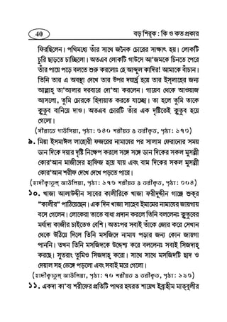 40 eo wkiK : wK I KZ cÖKvi
wdiwQ‡jb| cw_g‡a¨ Zuvi mv‡_ R‰bK †Pv‡ii mv¶vr nq| †jvKwU
Pzwi Qvo‡Z Pvw”Q‡jv| AZGe †jvKwU MvD‡m AvÕRg‡K wPb‡Z ‡c‡i
Zuvi cv‡q c‡o ej‡Z ïi“ Ki‡jvt †n Avãyj Kvw`i! Avgv‡K euvPvb|
wZwb Zvi G Ae¯’v †`‡L Zvi Dci `qv`ª© n‡q Zvi Bmjv‡ni Rb¨
Avj−vn ZvÕAvjvi `iev‡i †`vÕAv Ki‡jb| Mv‡qe †_‡K AvIqvR
Avm‡jv, Zzwg †Pvi‡K wn`vqvZ Ki‡Z hv‡”Qv| Zv n‡j Zzwg Zv‡K
K¡yZze evwb‡q `vI| AZGe †PviwU Zuvi GK `„wó‡ZB K¡yZze n‡q
†M‡jv|
(mxiv‡Z MvDwmqv, c„ôv: 640 kixqZ I ZixK¡Z, c„ôv: 173)
9. wgqv BmgvCj jv‡nvix dR‡ii bvgv‡hi ci mvjvg †div‡bvi mgq
Wvb w`‡K `qvi `„wó wb‡¶c Ki‡j m‡½ m‡½ Wvb w`‡Ki mKj gymj−x
†KviÕAvb gvRx‡`i nvwdR n‡q hvq Ges evg w`‡Ki mKj gymj−x
†KviÕAvb kixd †`‡L †`‡L co‡Z cv‡i|
(nv`xK¡vZzj AvDwjqv, c„ôv: 176 kixqZ I ZixK¡Z, c„ôv: 304)
10. LvRv AvjvDÏxb mv‡ei Kvjxwi‡K LvRv dix`yÏxb Mv‡Ä ïKi
ÓKvjxiÓ cvwV‡q‡Qb| GK w`b LvRv mv‡ne Bgv‡gi bvgv‡hi RvqMvq
e‡m †M‡jb| †jv‡Kiv Zv‡Z evav cÖ`vb Ki‡j wZwb ej‡jbt K¡yZz‡ei
gh©v`v KvRxi PvB‡ZI †ewk| AZtci mevB Zuv‡K †Rvi K‡i †mLvb
†_‡K DwV‡q w`‡j wZwb gmwR‡` bvgvh covi Rb¨ †Kvb RvqMv
cvbwb| ZLb wZwb gmwR`‡K D‡Ïk¨ K‡i ej‡jbt mevB wmR`vn
Ki‡Q| myZivs ZzwgI wmR`vn K‡iv| mv‡_ mv‡_ gmwR`wU Qv` I
†`qvj mn †f‡½ co‡jv Ges mevB g‡i †M‡jv|
(nv`xK¡vZzj AvDwjqv, c„ôv: 70 kixqZ I ZixK¡Z, c„ôv: 196)
11. GK`v KvÕev kix‡di cÖwZwU cv_i nhiZ kv‡qL Beªvnxg gvZe~jxi
 