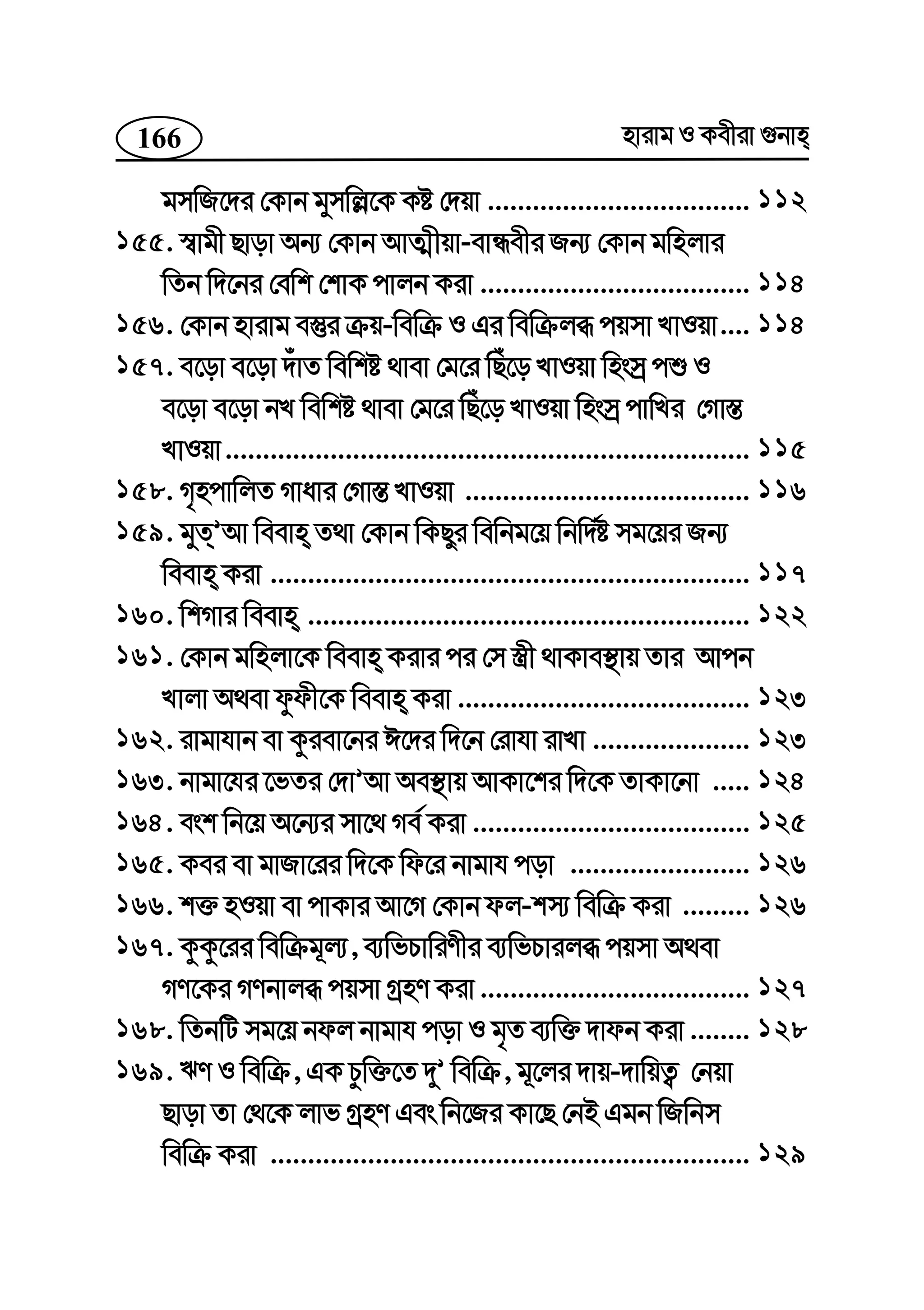 166 nvivg I Kexiv ¸bvn
gmwR‡`i †Kvb gymwj−‡K Kó †`qv ...................................
155. ¯^vgx Qvov Ab¨ †Kvb AvZ¥xqv-evÜexi Rb¨ †Kvb gwnjvi
wZb w`‡bi †ewk †kvK cvjb Kiv ....................................
156. †Kvb nvivg e¯‘i µq-wewµ I Gi wewµjä cqmv LvIqv....
157. e‡ov e‡ov `uvZ wewkó _vev †g‡i wQu‡o LvIqv wnsmª cï I
e‡ov e‡ov bL wewkó _vev †g‡i wQu‡o LvIqv wnsmª cvwLi †Mv¯—
LvIqv......................................................................
158. M„ncvwjZ Mvavi †Mv¯— LvIqv ......................................
159. gyZÕAv weevn Z_v †Kvb wKQyi wewbg‡q wbw`©ó mg‡qi Rb¨
weevn Kiv ................................................................
160. wkMvi weevn ...........................................................
161. †Kvb gwnjv‡K weevn Kivi ci †m ¯¿x _vKve¯’vq Zvi Avcb
Lvjv A_ev dzdx‡K weevn Kiv .......................................
162. ivgvhvb ev Kziev‡bi C‡`i w`‡b †ivhv ivLv .....................
163. bvgv‡hi ‡fZi †`vÕAv Ae¯’vq AvKv‡ki w`‡K ZvKv‡bv .....
164. esk wb‡q A‡b¨i mv‡_ Me© Kiv .....................................
165. Kei ev gvRv‡ii w`‡K wd‡i bvgvh cov ........................
166. k³ nIqv ev cvKvi Av‡M †Kvb dj-km¨ wewµ Kiv .........
167. KzKz‡ii wewµg~j¨, e¨wfPvwiYxi e¨wfPvijä cqmv A_ev
MY‡Ki MYbvjä cqmv MªnY Kiv ....................................
168. wZbwU mg‡q bdj bvgvh cov I g„Z e¨w³ `vdb Kiv ........
169. FY I wewµ, GK Pzw³‡Z `yÕ wewµ, g~‡ji `vq-`vwqZ¡ †bqv
Qvov Zv †_‡K jvf MªnY Ges wb‡Ri Kv‡Q †bB Ggb wRwbm
wewµ Kiv ................................................................
112
114
114
115
116
117
122
123
123
124
125
126
126
127
128
129
 
