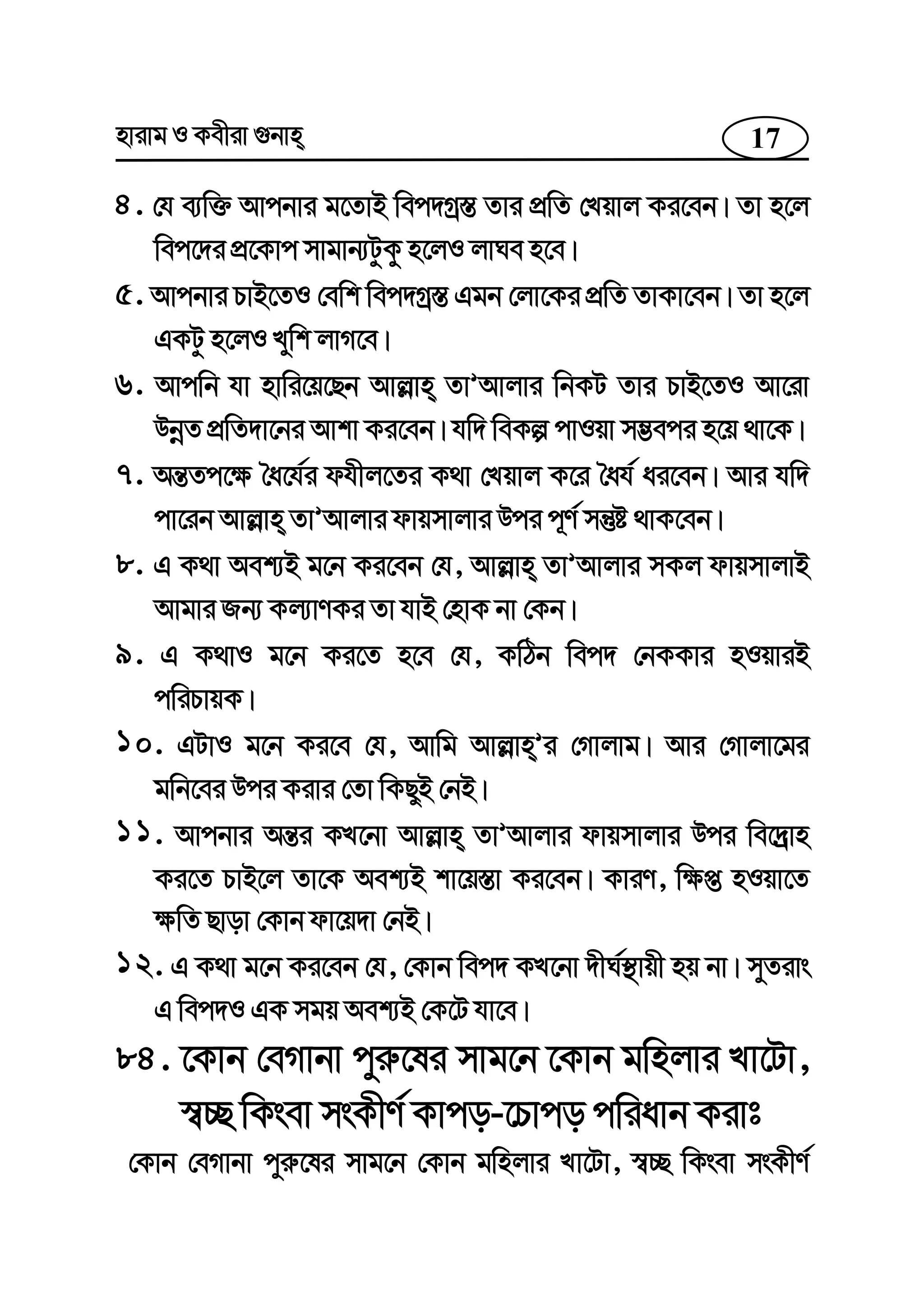 17nvivg I Kexiv ¸bvn
4. †h e¨w³ Avcbvi g‡ZvB wec`Mª¯— Zvi cÖwZ †Lqvj Ki‡eb| Zv n‡j
wec‡`i cÖ‡Kvc mvgvb¨UzKz n‡jI jvNe n‡e|
5. Avcbvi PvB‡ZI †ewk wec`Mª¯— Ggb †jv‡Ki cÖwZ ZvKv‡eb| Zv n‡j
GKUz n‡jI Lywk jvM‡e|
6. Avcwb hv nvwi‡q‡Qb Avj−vn ZvÕAvjvi wbKU Zvi PvB‡ZI Av‡iv
DbœZ cÖwZ`v‡bi Avkv Ki‡eb| hw` weKí cvIqv m¤¢eci n‡q _v‡K|
7. Aš—Zc‡¶ ˆa‡h©i dhxj‡Zi K_v †Lqvj K‡i ˆah© ai‡eb| Avi hw`
cv‡ib Avj−vn ZvÕAvjvi dvqmvjvi Dci c~Y© mš‘ó _vK‡eb|
8. G K_v Aek¨B g‡b Ki‡eb †h, Avj−vn ZvÕAvjvi mKj dvqmvjvB
Avgvi Rb¨ Kj¨vYKi Zv hvB †nvK bv †Kb|
9. G K_vI g‡b Ki‡Z n‡e †h, KwVb wec` †bKKvi nIqviB
cwiPvqK|
10. GUvI g‡b Ki‡e †h, Avwg Avj−vnÕi †Mvjvg| Avi †Mvjv‡gi
gwb‡ei Dci Kivi †Zv wKQyB †bB|
11. Avcbvi Aš—i KL‡bv Avj−vn ZvÕAvjvi dvqmvjvi Dci we‡`ªvn
Ki‡Z PvB‡j Zv‡K Aek¨B kv‡q¯—v Ki‡eb| KviY, w¶ß nIqv‡Z
¶wZ Qvov †Kvb dv‡q`v †bB|
12. G K_v g‡b Ki‡eb †h, †Kvb wec` KL‡bv `xN©¯’vqx nq bv| myZivs
G wec`I GK mgq Aek¨B †K‡U hv‡e|
84. ‡Kvb †eMvbv cyi“‡li mvg‡b ‡Kvb gwnjvi Lv‡Uv,
¯^”Q wKsev msKxY© Kvco-‡Pvco cwiavb Kivt
†Kvb †eMvbv cyi“‡li mvg‡b †Kvb gwnjvi Lv‡Uv, ¯^”Q wKsev msKxY©
 