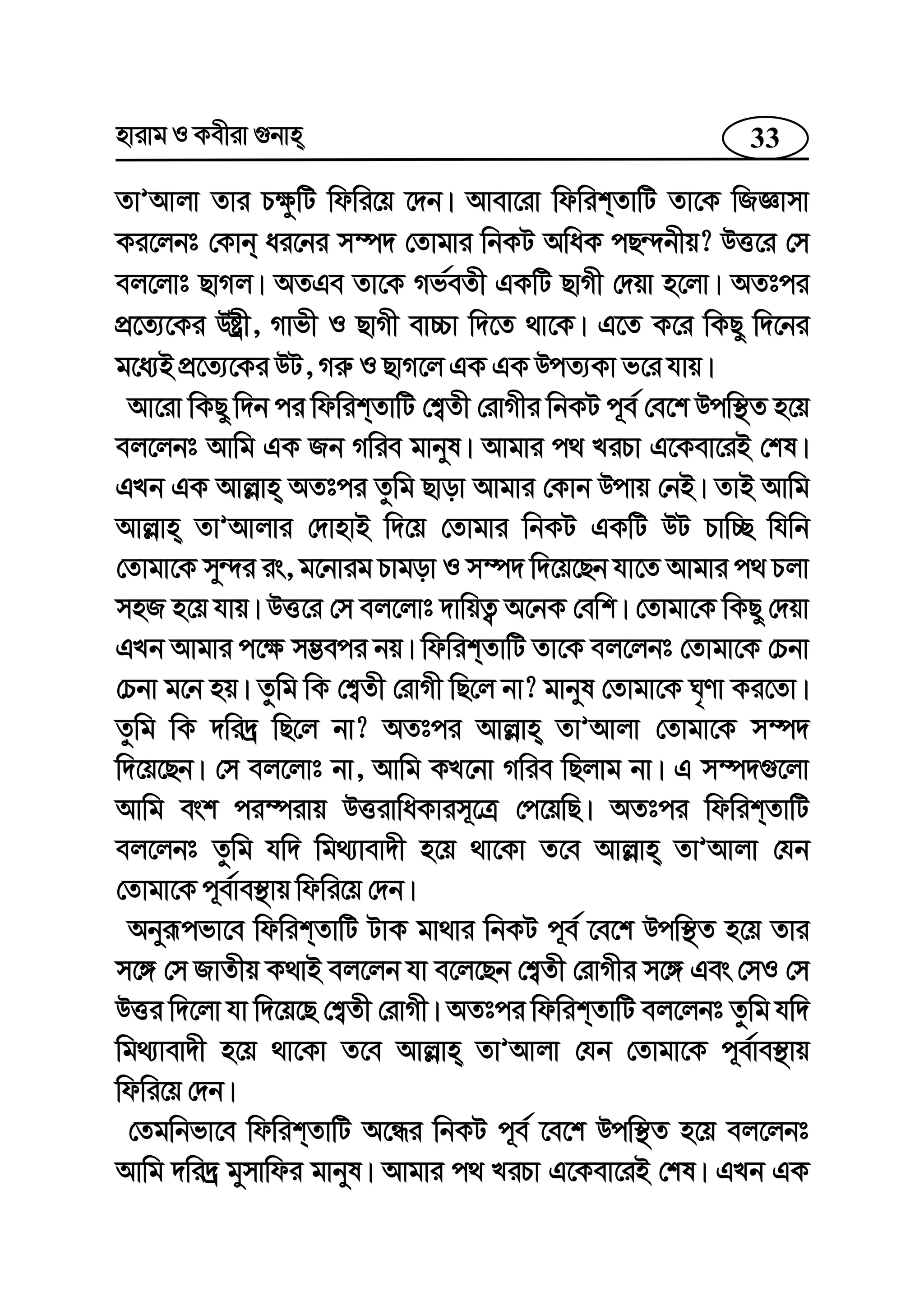 33nvivg I Kexiv ¸bvn
ZvÕAvjv Zvi P¶zwU wdwi‡q ‡`b| Avev‡iv wdwikZvwU Zv‡K wRÁvmv
Ki‡jbt †Kvb ai‡bi m¤ú` †Zvgvi wbKU AwaK cQ›`bxq? DË‡i †m
ej‡jvt QvMj| AZGe Zv‡K Mf©eZx GKwU QvMx †`qv n‡jv| AZtci
cÖ‡Z¨‡Ki Dóªx, Mvfx I QvMx ev”Pv w`‡Z _v‡K| G‡Z K‡i wKQy w`‡bi
g‡a¨B cÖ‡Z¨‡Ki DU, Mi“ I QvM‡j GK GK DcZ¨Kv f‡i hvq|
Av‡iv wKQy w`b ci wdwikZvwU †k¦Zx †ivMxi wbKU c~e© †e‡k Dcw¯’Z n‡q
ej‡jbt Avwg GK Rb Mwie gvbyl| Avgvi c_ LiPv G‡Kev‡iB †kl|
GLb GK Avj−vn AZtci Zzwg Qvov Avgvi †Kvb Dcvq †bB| ZvB Avwg
Avj−vn ZvÕAvjvi †`vnvB w`‡q †Zvgvi wbKU GKwU DU Pvw”Q whwb
†Zvgv‡K my›`i is, g‡bvig Pvgov I m¤ú` w`‡q‡Qb hv‡Z Avgvi c_ Pjv
mnR n‡q hvq| DË‡i †m ej‡jvt `vwqZ¡ A‡bK †ewk| †Zvgv‡K wKQy †`qv
GLb Avgvi c‡¶ m¤¢eci bq| wdwikZvwU Zv‡K ej‡jbt †Zvgv‡K †Pbv
†Pbv g‡b nq| Zzwg wK †k¦Zx †ivMx wQ‡j bv? gvbyl †Zvgv‡K N„Yv Ki‡Zv|
Zzwg wK `wi`ª wQ‡j bv? AZtci Avj−vn ZvÕAvjv †Zvgv‡K m¤ú`
w`‡q‡Qb| †m ej‡jvt bv, Avwg KL‡bv Mwie wQjvg bv| G m¤ú`¸‡jv
Avwg esk ci¤úivq DËivwaKvim~‡Î †c‡qwQ| AZtci wdwikZvwU
ej‡jbt Zzwg hw` wg_¨vev`x n‡q _v‡Kv Z‡e Avj−vn ZvÕAvjv †hb
†Zvgv‡K c~e©ve¯’vq wdwi‡q †`b|
Abyiƒcfv‡e wdwikZvwU UvK gv_vi wbKU c~e© ‡e‡k Dcw¯’Z n‡q Zvi
m‡½ †m RvZxq K_vB ej‡jb hv e‡j‡Qb †k¦Zx †ivMxi m‡½ Ges †mI †m
DËi w`‡jv hv w`‡q‡Q †k¦Zx †ivMx| AZtci wdwikZvwU ej‡jbt Zzwg hw`
wg_¨vev`x n‡q _v‡Kv Z‡e Avj−vn ZvÕAvjv †hb †Zvgv‡K c~e©ve¯’vq
wdwi‡q †`b|
†Zgwbfv‡e wdwikZvwU A‡Üi wbKU c~e© ‡e‡k Dcw¯’Z n‡q ej‡jbt
Avwg `wi`ª gymvwdi gvbyl| Avgvi c_ LiPv G‡Kev‡iB †kl| GLb GK
 