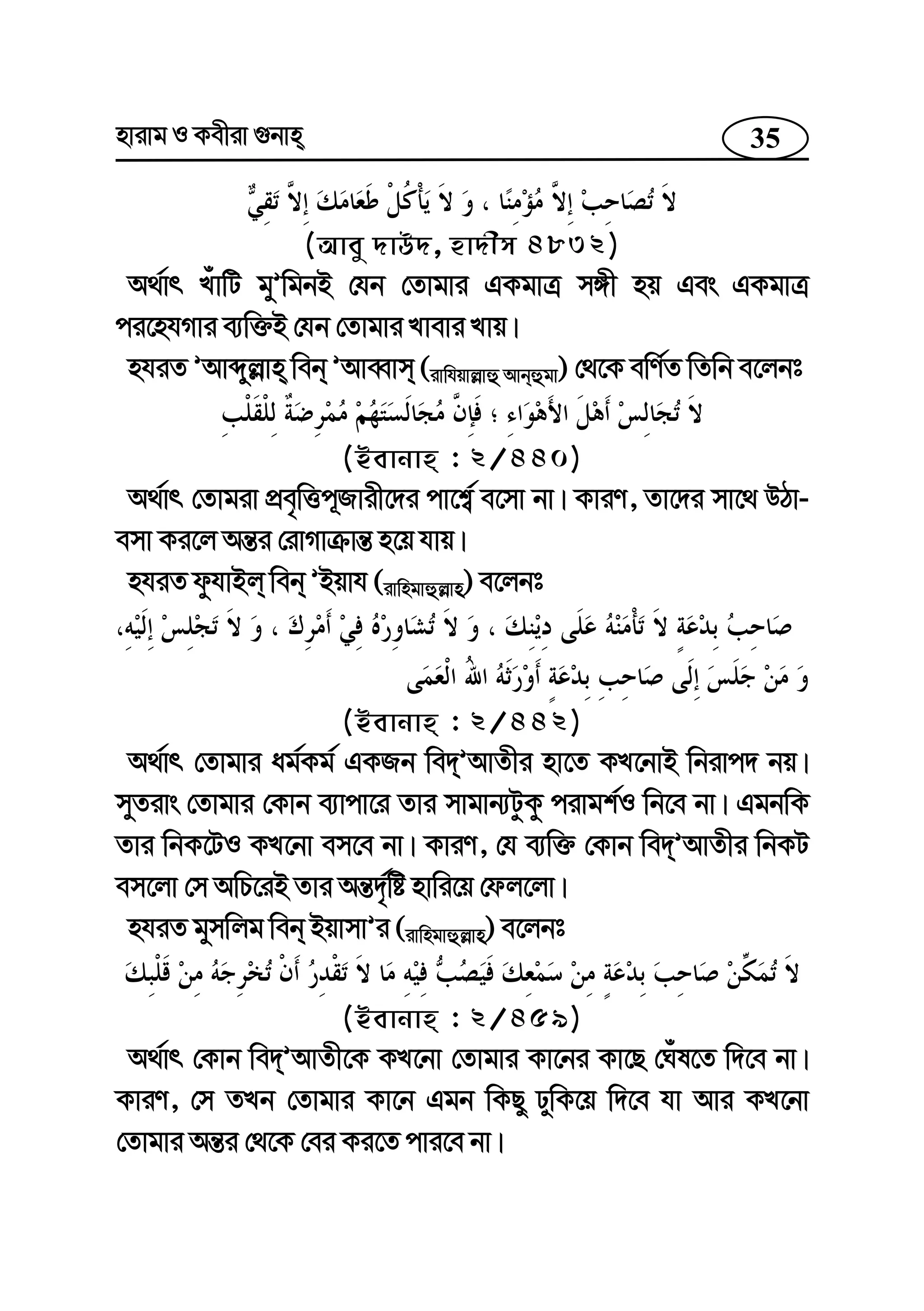 35nvivg I Kexiv ¸bvn
(Avey `vD`, nv`xm 4832)
A_©vr LuvwU gyÕwgbB †hb †Zvgvi GKgvÎ m½x nq Ges GKgvÎ
ci‡nhMvi e¨w³B †hb †Zvgvi Lvevi Lvq|
nhiZ ÕAvãyj−vn web ÕAveŸvm (ivwhqvj−vû Avbûgv) †_‡K ewY©Z wZwb e‡jbt
(Bevbvn : 2/440)
A_©vr †Zvgiv cÖe„wËc~Rvix‡`i cv‡k¦© e‡mv bv| KviY, Zv‡`i mv‡_ DVv-
emv Ki‡j Aš—i †ivMvµvš— n‡q hvq|
nhiZ dzhvBj web ÕBqvh (ivwngvûj−vn) e‡jbt
(Bevbvn : 2/442)
A_©vr †Zvgvi ag©Kg© GKRb we`ÕAvZxi nv‡Z KL‡bvB wbivc` bq|
myZivs †Zvgvi †Kvb e¨vcv‡i Zvi mvgvb¨UzKz civgk©I wb‡e bv| GgbwK
Zvi wbK‡UI KL‡bv em‡e bv| KviY, †h e¨w³ †Kvb we`ÕAvZxi wbKU
em‡jv †m AwP‡iB Zvi Aš—`©„wó nvwi‡q †dj‡jv|
nhiZ gymwjg web BqvmvÕi (ivwngvûj−vn) e‡jbt
(Bevbvn : 2/459)
A_©vr †Kvb we`ÕAvZx‡K KL‡bv †Zvgvi Kv‡bi Kv‡Q †Nul‡Z w`‡e bv|
KviY, †m ZLb †Zvgvi Kv‡b Ggb wKQy XywK‡q w`‡e hv Avi KL‡bv
†Zvgvi Aš—i †_‡K †ei Ki‡Z cvi‡e bv|
 