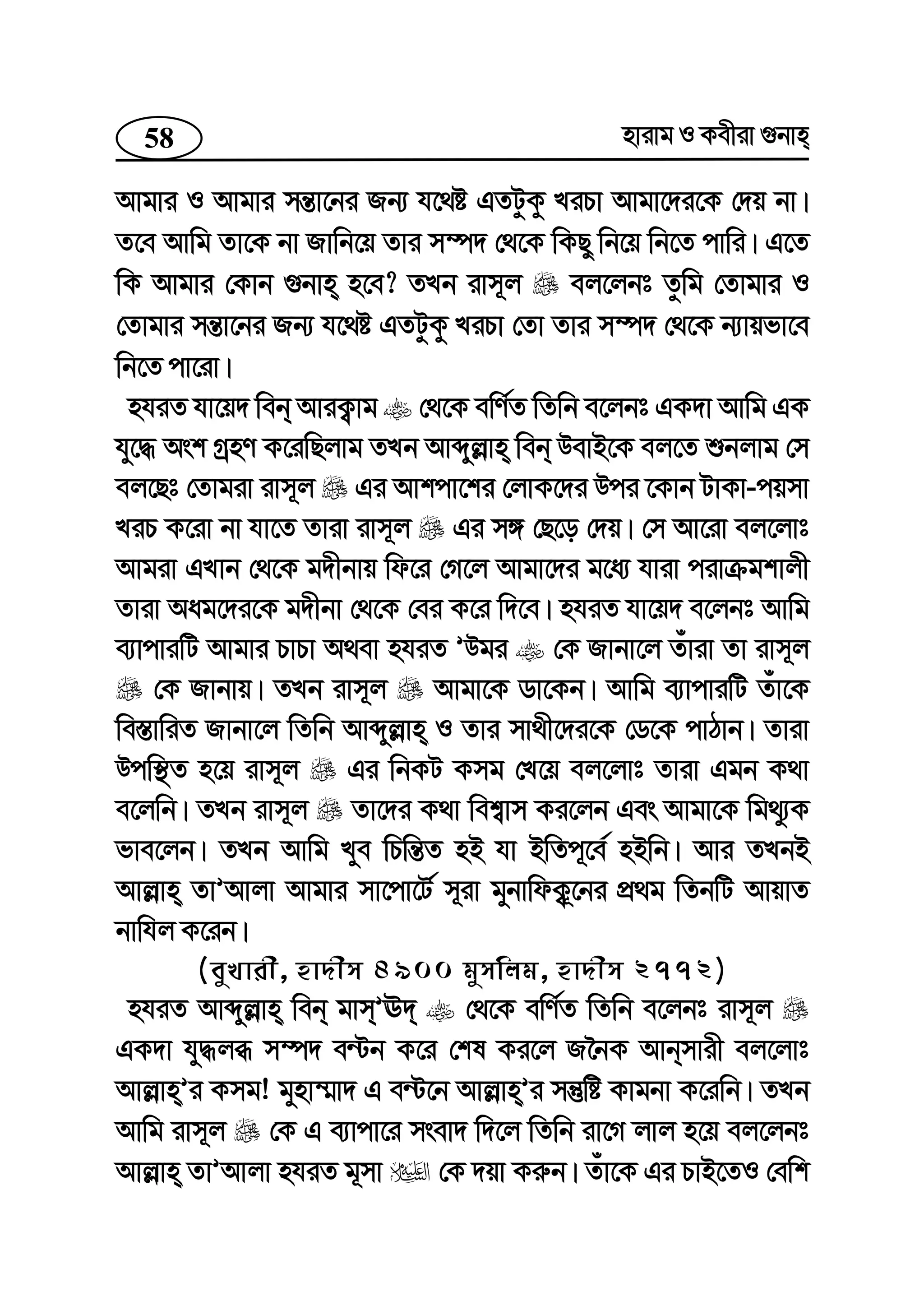 58 nvivg I Kexiv ¸bvn
Avgvi I Avgvi mš—v‡bi Rb¨ h‡_ó GZUzKz LiPv Avgv‡`i‡K †`q bv|
Z‡e Avwg Zv‡K bv Rvwb‡q Zvi m¤ú` †_‡K wKQy wb‡q wb‡Z cvwi| G‡Z
wK Avgvi †Kvb ¸bvn n‡e? ZLb ivm~j ej‡jbt Zzwg †Zvgvi I
†Zvgvi mš—v‡bi Rb¨ h‡_ó GZUzKz LiPv †Zv Zvi m¤ú` †_‡K b¨vqfv‡e
wb‡Z cv‡iv|
nhiZ hv‡q` web AviK¡vg †_‡K ewY©Z wZwb e‡jbt GK`v Avwg GK
hy‡× Ask MªnY K‡iwQjvg ZLb Avãyj−vn web DevB‡K ej‡Z ïbjvg †m
ej‡Qt †Zvgiv ivm~j Gi Avkcv‡ki †jvK‡`i Dci ‡Kvb UvKv-cqmv
LiP K‡iv bv hv‡Z Zviv ivm~j Gi m½ †Q‡o †`q| †m Av‡iv ej‡jvt
Avgiv GLvb †_‡K g`xbvq wd‡i †M‡j Avgv‡`i g‡a¨ hviv civµgkvjx
Zviv Aag‡`i‡K g`xbv †_‡K †ei K‡i w`‡e| nhiZ hv‡q` e‡jbt Avwg
e¨vcviwU Avgvi PvPv A_ev nhiZ ÕDgi †K Rvbv‡j Zuviv Zv ivm~j
†K Rvbvq| ZLb ivm~j Avgv‡K Wv‡Kb| Avwg e¨vcviwU Zuv‡K
we¯—vwiZ Rvbv‡j wZwb Avãyj−vn I Zvi mv_x‡`i‡K †W‡K cvVvb| Zviv
Dcw¯’Z n‡q ivm~j Gi wbKU Kmg †L‡q ej‡jvt Zviv Ggb K_v
e‡jwb| ZLb ivm~j Zv‡`i K_v wek¦vm Ki‡jb Ges Avgv‡K wg_y¨K
fve‡jb| ZLb Avwg Lye wPwš—Z nB hv BwZc~‡e© nBwb| Avi ZLbB
Avj−vn ZvÕAvjv Avgvi mv‡cv‡U© m~iv gybvwdK¡~‡bi cÖ_g wZbwU AvqvZ
bvwhj K‡ib|
(eyLvix, nv`xm 4900 gymwjg, nv`xm 2772)
nhiZ Avãyj−vn web gvmÕE` †_‡K ewY©Z wZwb e‡jbt ivm~j
GK`v hy×jä m¤ú` e›Ub K‡i †kl Ki‡j R‰bK Avbmvix ej‡jvt
Avj−vnÕi Kmg! gynv¤§v` G e›U‡b Avj−vnÕi mš‘wó Kvgbv K‡iwb| ZLb
Avwg ivm~j †K G e¨vcv‡i msev` w`‡j wZwb iv‡M jvj n‡q ej‡jbt
Avj−vn ZvÕAvjv nhiZ g~mv †K `qv Ki“b| Zuv‡K Gi PvB‡ZI †ewk
 