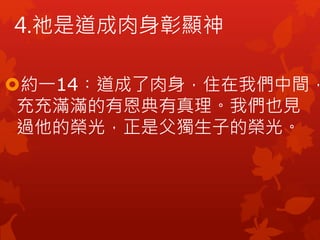 約一14︰道成了肉身，住在我們中間，
充充滿滿的有恩典有真理。我們也見
過他的榮光，正是父獨生子的榮光。
4.祂是道成肉身彰顯神
 