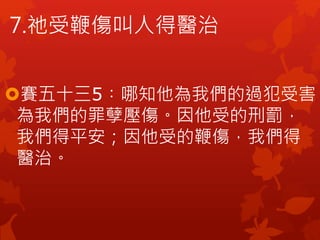 7.祂受鞭傷叫人得醫治
賽五十三5︰哪知他為我們的過犯受害，
為我們的罪孽壓傷。因他受的刑罰，
我們得平安；因他受的鞭傷，我們得
醫治。
 