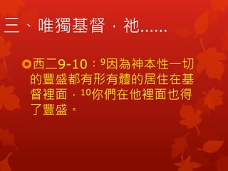 三、唯獨基督，祂……
西二9-10︰9因為神本性一切
的豐盛都有形有體的居住在基
督裡面，10你們在他裡面也得
了豐盛。
 