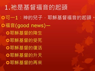 1.祂是基督福音的起頭
可一1︰神的兒子，耶穌基督福音的起頭。
福音(good news)—
耶穌基督的降生
耶穌基督的受死
耶穌基督的復活
耶穌基督的升天
耶穌基督的再來
 