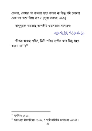 51
মকননা, মতাভযা তা কির্না গ্র঴র্ কযর্ফ না রকন্তু মরদ মতাভযা
মচাি ফন্ধ কর্য রনর্৞ না঑।‘ [঳ূযা ফাকাযা: ২৬৭]
যা঳ূরুল্লা঴ ঳াল্লাল্লাহু াঅরাাআর঴ ঑৞া঳াল্লাভ ফর্রর্েন:
«
‫َّنل‬
‫ن‬ِ‫إ‬َ‫ا﵀‬ٌ‫ب‬‫ِّنل‬‫ي‬ َ‫ط‬
َ
‫ال‬
ُ
‫ن‬َ‫ت‬
‫ْي‬
‫ق‬
َ‫َّنل‬
‫ال‬ِ‫إ‬‫ا‬ً‫ت‬‫ِّنل‬‫ي‬ َ‫ط‬»
―রনশ্চ৞ াঅল্লা঴ ঩রফে, রতরন ঩রফে ফযতীত াঅয রকেু গ্র঴র্
কর্যন না‖
34
।
35
34
ভুসলরভ: ১০১৫।
35
পাতাওয়া ইসরালভয়া ২/৩৬৯, ও স্থায়ী কলভটিয পাতাওয়া ১৩/ ৫৫।
 