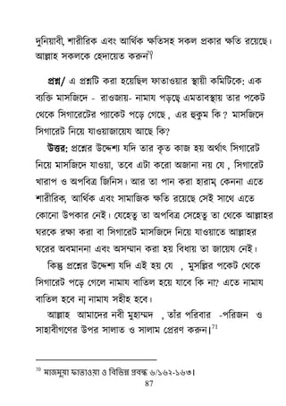 87
দুরন৞াফী, ঱াযীরযক এফাং াঅরর্েক ক্ষরত঳঴ ঳কর প্রকায ক্ষরত যর্৞র্ে।
াঅল্লা঴ ঳করর্ক ম঴দার্৞ত করুন।
70
প্রশ্ন/ এ প্রশ্নরি কযা ঴র্৞রের পাতা঑৞ায যা৞ী করভরির্ক: এক
ফযরক্ত ভা঳রজর্দ - যা঑জা৞- নাভাম ঩ড়র্ে, এভতাফযা৞ তায ঩র্কি
মর্র্ক র঳গার্যর্িয ঩যার্কি ঩র্ড় মগর্ে , এয হুকু ভ রক ? ভা঳রজর্দ
র঳গার্যি রনর্৞ মা঑৞াজার্৞ম াঅর্ে রক?
াঈত্তয: প্রর্শ্নয াঈর্ে঱য মরদ তায কৃ ত কাজ ঴৞ া঄র্োৎ র঳গার্যি
রনর্৞ ভা঳রজর্দ মা঑৞া, তর্ফ এিা কর্যা া঄জানা ন৞ মম , র঳গার্যি
িাযা঩ ঑ া঄঩রফে রজরন঳। াঅয তা ঩ান কযা ঴াযাভ, মকননা এর্ত
঱াযীরযক, াঅরর্েক এফাং ঳াভারজক ক্ষরত যর্৞র্ে ম঳াআ ঳ার্র্ এর্ত
মকার্না াঈ঩কায মনাআ। মমর্঴তু তা া঄঩রফে ম঳র্঴তু তা মর্র্ক াঅল্লা঴য
র্যর্ক যক্ষা কযা ফা র঳গার্যি ভা঳রজর্দ রনর্৞ মা঑৞ার্ত াঅল্লা঴য
র্র্যয া঄ফভাননা এফাং া঄঳ম্মান কযা ঴৞ রফধা৞ তা জার্৞ম মনাআ।
রকন্তু প্রর্শ্নয াঈর্ে঱য মরদ এাআ ঴৞ মম , ভু঳রল্লয ঩র্কি মর্র্ক
র঳গার্যি ঩র্ড় মগর্র নাভাম ফারতর ঴র্৞ মার্ফ রক না? এর্ত নাভাম
ফারতর ঴র্ফ না, নাভাম ঳঴ী঴ ঴র্ফ।
াঅল্লা঴ াঅভার্দয নফী ভু঴াম্মদ , তাাঁয ঩রযফায -঩রযজন ঑
঳া঴াফীগর্র্য াঈ঩য ঳ারাত ঑ ঳ারাভ মপ্রযর্ করুন।
71
70
ভাজভুয়া পাতাওয়া ও লফলবন্ন প্রফন্ধ ৬/১৬২-১৬৩।
 