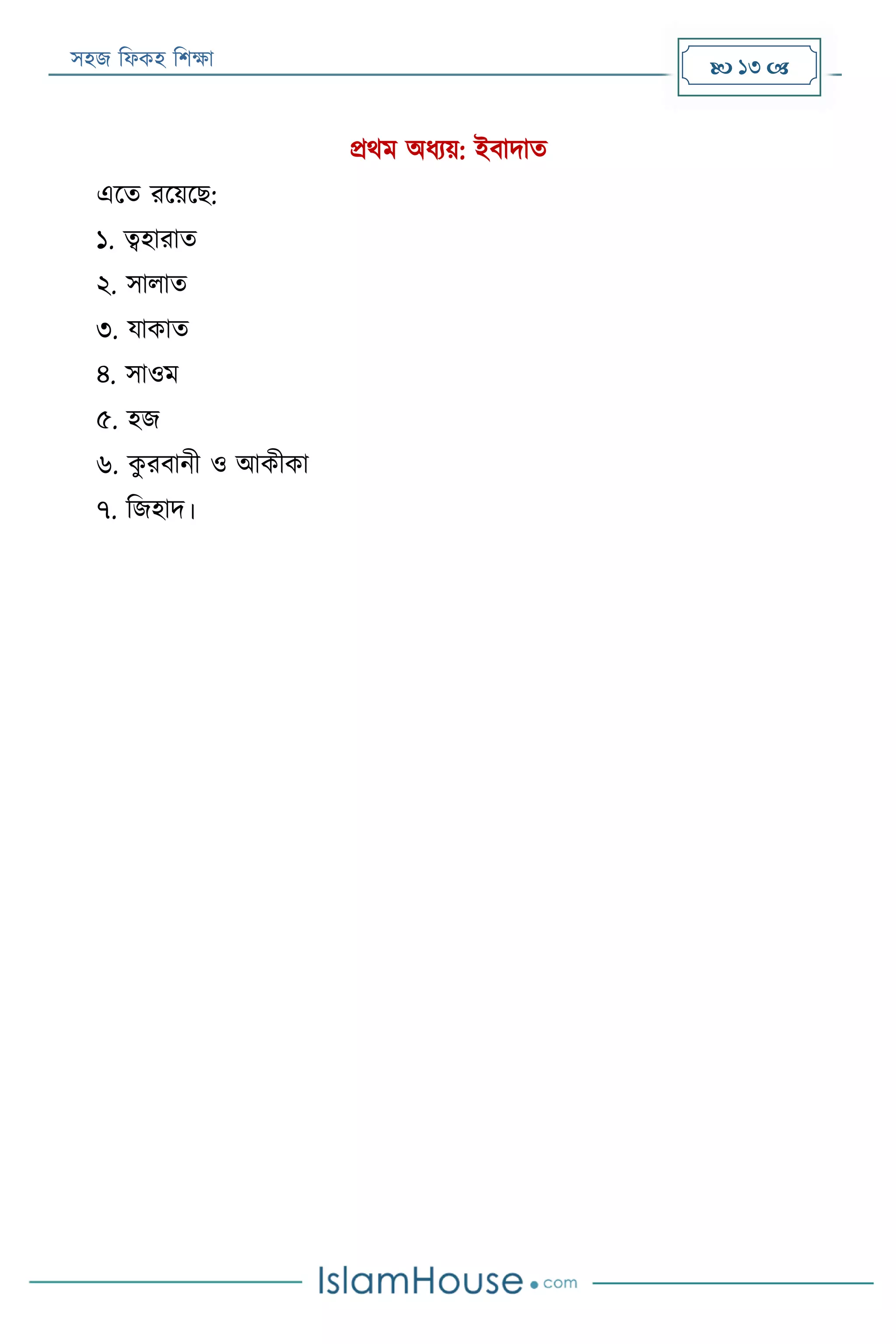 সহজ ফিকহ ফিক্ষা  13 
প্রথম অিযয়: ইবাদাত
এরত ররয়রে:
১. ত্বহারাত
২. সািাত
৩. যাকাত
৪. সাওম
৫. হজ
৬. কু রবানী ও আকীকা
৭. ফজহাদ।
 