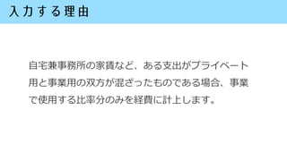 自宅兼事務所の家賃など、ある支出がプライベート
用と事業用の双方が混ざったものである場合、事業
で使用する比率分のみを経費に計上します。
 