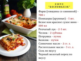С О У С
" Б О Л О Н Ь Е З Е "
Фарш (говядина со свининой) -
700 г
Помидоры (крупные) - 5 шт.
Белое или красное сухое вино -
100 мл
Репчатый лук - 2-3 шт.
Чеснок - 2 зубчика
Петрушка - пучок
Базилик - пучок
Сливочное масло - 2 ст. л.
Растительное масло - 5 ст. л.
Соль по вкусу
Черный молотый перец по
вкусу
 