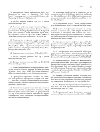 30ОБЗОР
18.	 Максимизируя влияние цифровизации, PwC, 2012,
[Maximizing the impact of digitization, PwC, 2012],
https://www.strategyand.pwc.com/media/file/Strategyand_
Maximizing-the-Impact-of-Digitization.pdf
19.	 Доклад о мировом развитии 2016, стр. 14, [World
Development Rreport 2016]
20.	 Включение цифровых предпринимателей, Cправоч-
ный документ, Цифровые дивиденды, Доклад о мировом
развитии 2016], [Enabling Digital Entrepreneurs, Background
paper, Digital Dividends, World Development Report 2016],
http://pubdocs.worldbank.org/en/354261452529895321/
WDR16-BP-Enabling-digial-entrepreneurs-DWELSUM.pdf
21.	 Правительство по проекту: четыре принципа для
улучшения государственного сектора, McKensey  Co, 2013,
[Government by design: Four principles for a better public sector,
McKenseyCo, 2013], http://www.mckinsey.com/industries/
public-sector/our-insights/government-by-design-four-
principles-for-a-better-public-sector
22.	 Индекс конкурентоспособности ВЭФ за 2016-2017 гг
23.	 Доклад о мировом развитии 2016, стр. 2, [World
Development Rreport 2016]
24.	 Доклад о мировом развитии 2016, стр. 259, [World
Development Rreport 2016]
25.	 Резюме,Глобальныйдокладпоинформационнымтехно-
логиям 2016, ВЭФ, [Executive Summary, The Global Information
Technology Report 2016, WEF], http://reports.weforum.org/
global-information-technology-report-2016/executive-summary/
26.	 Сформирована нормативная база ЕАЭС для внедре-
ния трансграничного пространства доверия, 2016, Meta.
KZ, http://meta.kz/novosti/kazakhstan/1066566-sformirovana-
normativnaya-baza-eaes-dlya-vnedreniya-transgranichnogo-
prostranstva-doveriya.html
27.	 Перезагрузка государственных услуг: как открытые
данные могут помочь стимулировать инновации, ОЭСР,
[Rebooting public service delivery: How can open government
data help to drive innovation, OECD], https://www.oecd.org/gov/
Rebooting-Public-Service-Delivery-How-can-Open-Government-
Data-help-to-drive-Innovation.pdf
28.	 Возвращение платформ (как не провалиться при их
строительстве), 2016, МТИ, [Return of platforms (and how to
not fail at building one), 2016, MIT], http://mitsloan.mit.edu/
newsroom/articles/the-return-of-platforms-and-how-to-not-
fail-at-building-one/
29.	 Государственные услуги, Портал государственных
услуг Великобритании, https://www.gov.uk/help/about-govuk
30.	 Цифровая трансформация отраслей: в сотруд-
ничестве с Accenture, 2016, ВЭФ, [Digital Transformation
of Industries: In collaboration with Accenture, 2016, WEF],
http://reports.weforum.org/digital-transformation-of-industries/
wp-content/blogs.dir/94/mp/files/pages/files/wef-dti-logistics
whitepaper-final-january-2016.pdf
31.	 Формирование единого цифрового рынка, 2017, Ев-
ропейская комиссия [Shaping the Digital Single Market, 2017,
European Commission], https://ec.europa.eu/digital-single-market/
en/digital-single-market
32.	 О трансформации интегрированной информаци-
онной системы Евразийского экономического союза, 2016,
ЕЭК, http://www.eurasiancommission.org/ru/act/dmi/workgroup/
Documents/5.%20А.Хотько_Трансформация%20ИИС_ЕЭК.pdf
33.	 Получение цифровых дивидендов: Эффективное ис-
пользование интернета как инструмента развития в регионе
ЕвропыиЦентральнойАзии[ReapingDigitalDividendsinECA],
2016, Всемирный банк http://www.worldbank.org/en/region/
eca/publication/digital-dividends-in-eca https://openknowledge.
worldbank.org/bitstream/handle/10986/26151/211025ruOV.
pdf?sequence=4isAllowed=y
34.	 Цифровая глобализация: Новая эра глобальных пото-
ков[DigitalGlobalization:neweraofglobalflows],2016,McKinsey
http://www.mckinsey.com/business-functions/digital-mckinsey/
our-insights/digital-globalization-the-new-era-of-global-flows
35.	 ВЕАЭСбудетактивизированаработаповнедрению«еди-
ного окна», 2017, ЕЭК http://www.eurasiancommission.org/ru/
nae/news/Pages/26-05-2017-5.aspx
36.	 Информационный портал Евразийского экономиче-
ского союза https://barriers.eaeunion.org/about?tab=MARKET
 